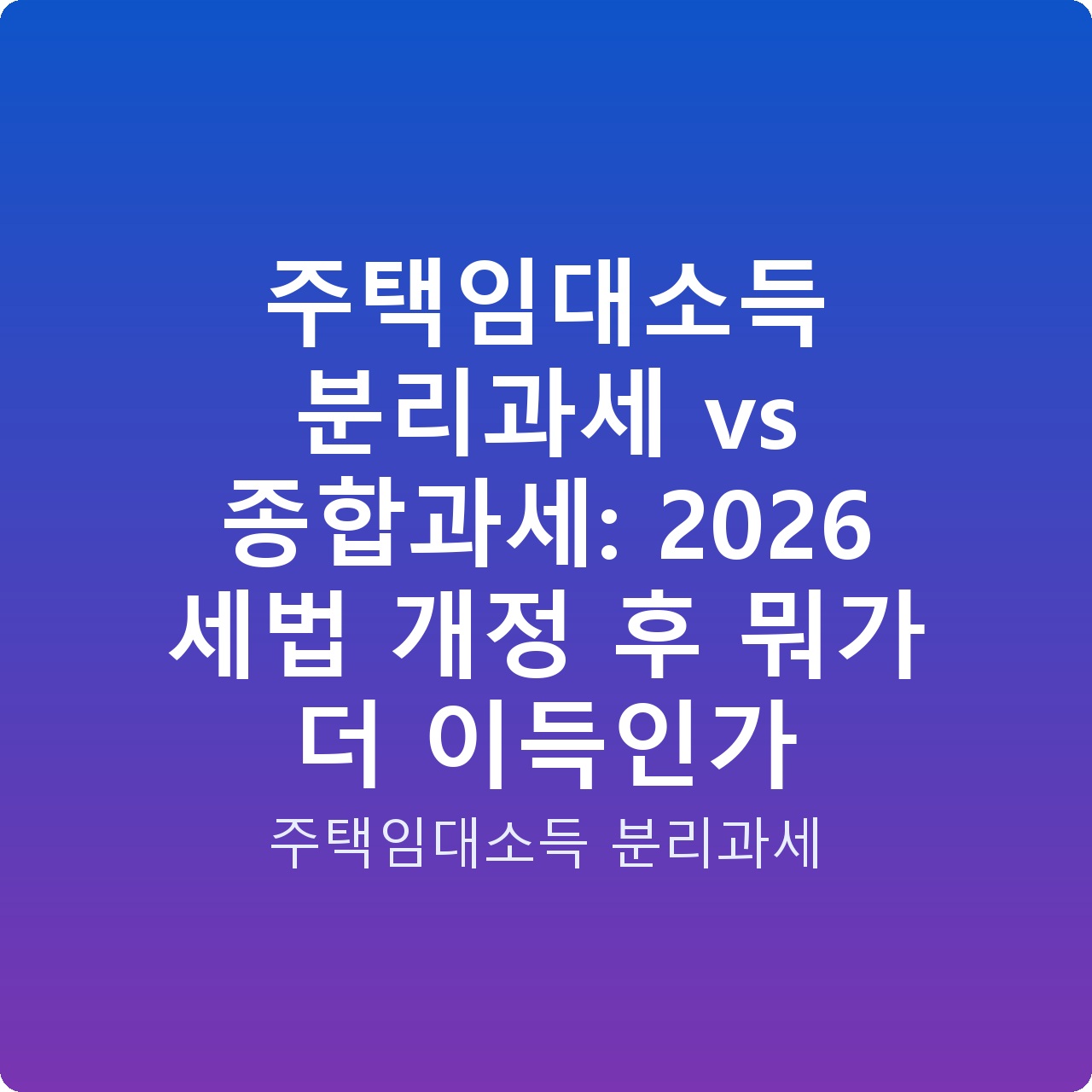 주택임대소득 분리과세 vs 종합과세: 2026 세법 개정 후 뭐가 더 이득인가