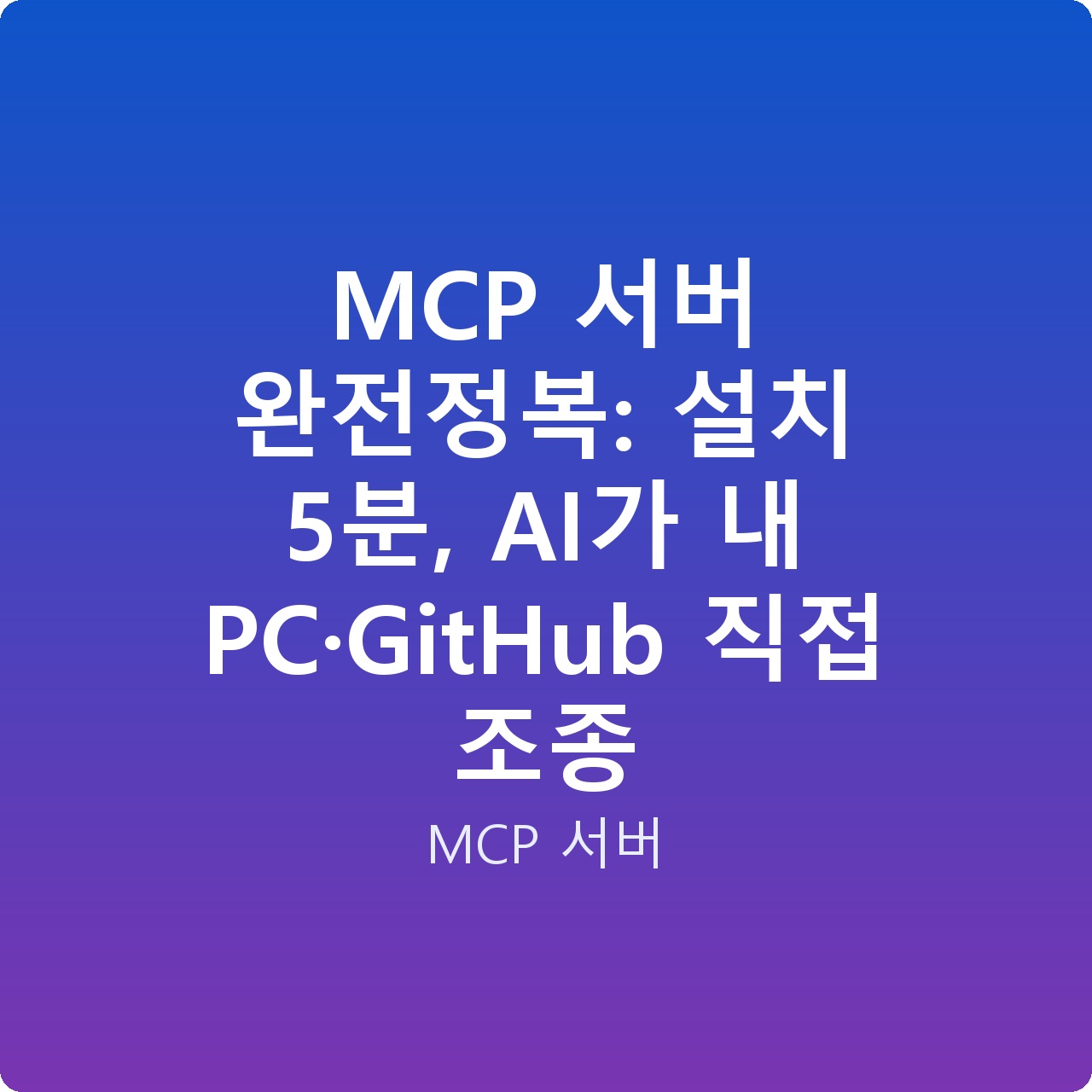 MCP 서버 완전정복: 설치 5분, AI가 내 PC·GitHub 직접 조종