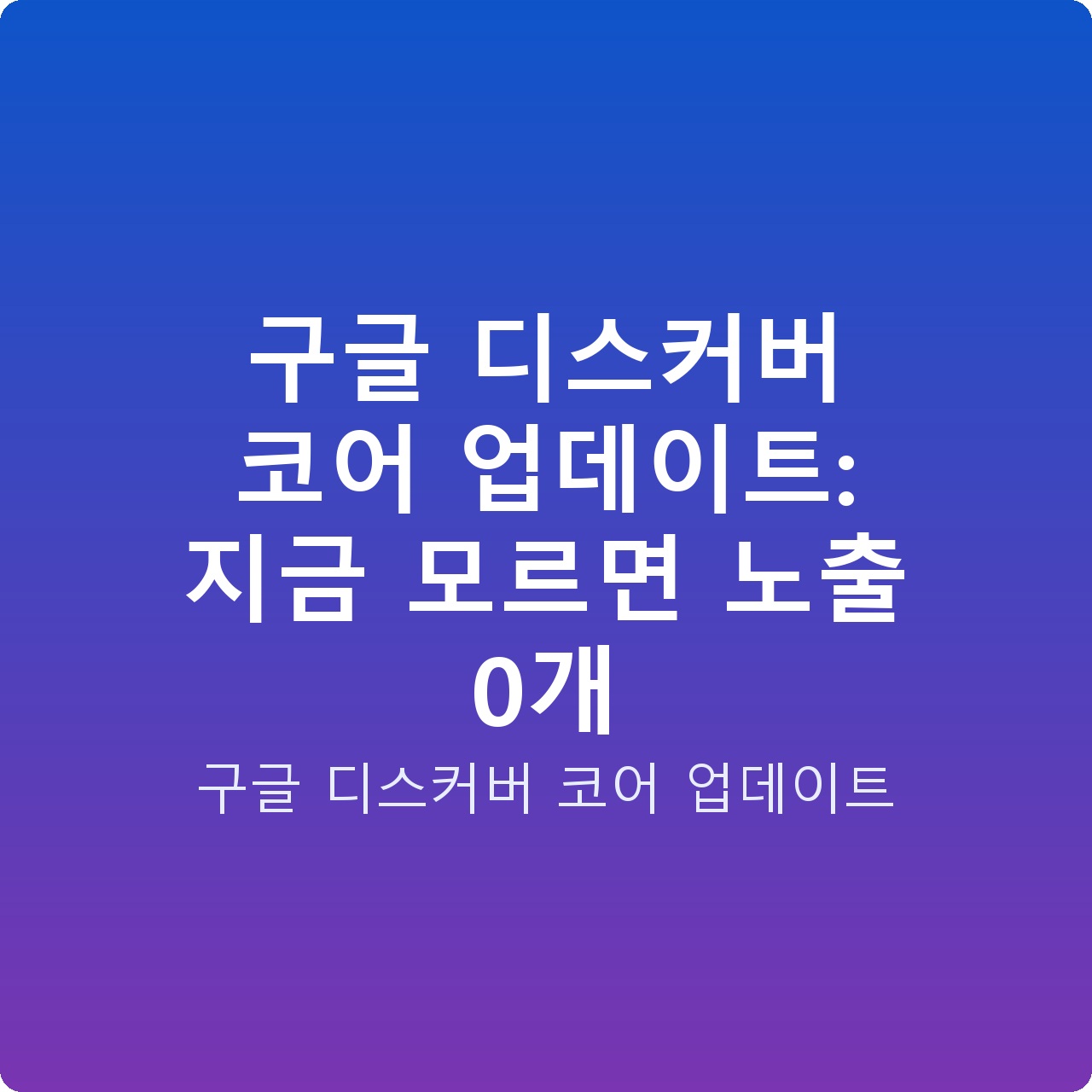 구글 디스커버 코어 업데이트: 지금 모르면 노출 0개