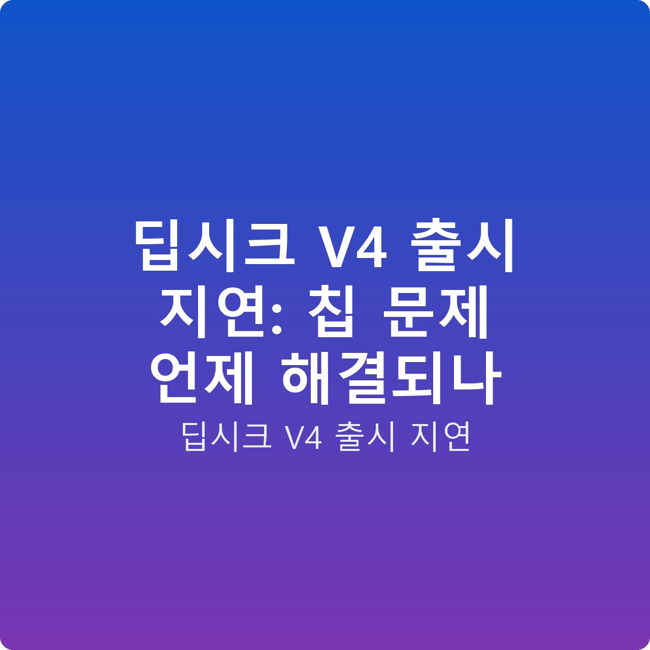 딥시크 V4 출시 지연: 칩 문제 언제 해결되나