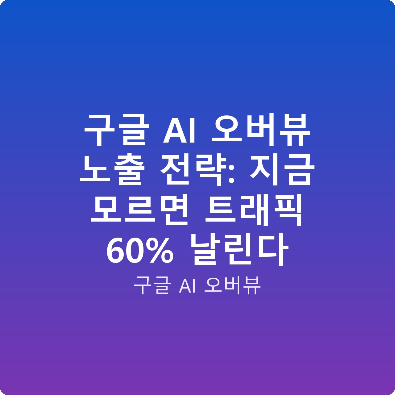 구글 AI 오버뷰 노출 전략: 지금 모르면 트래픽 60% 날린다