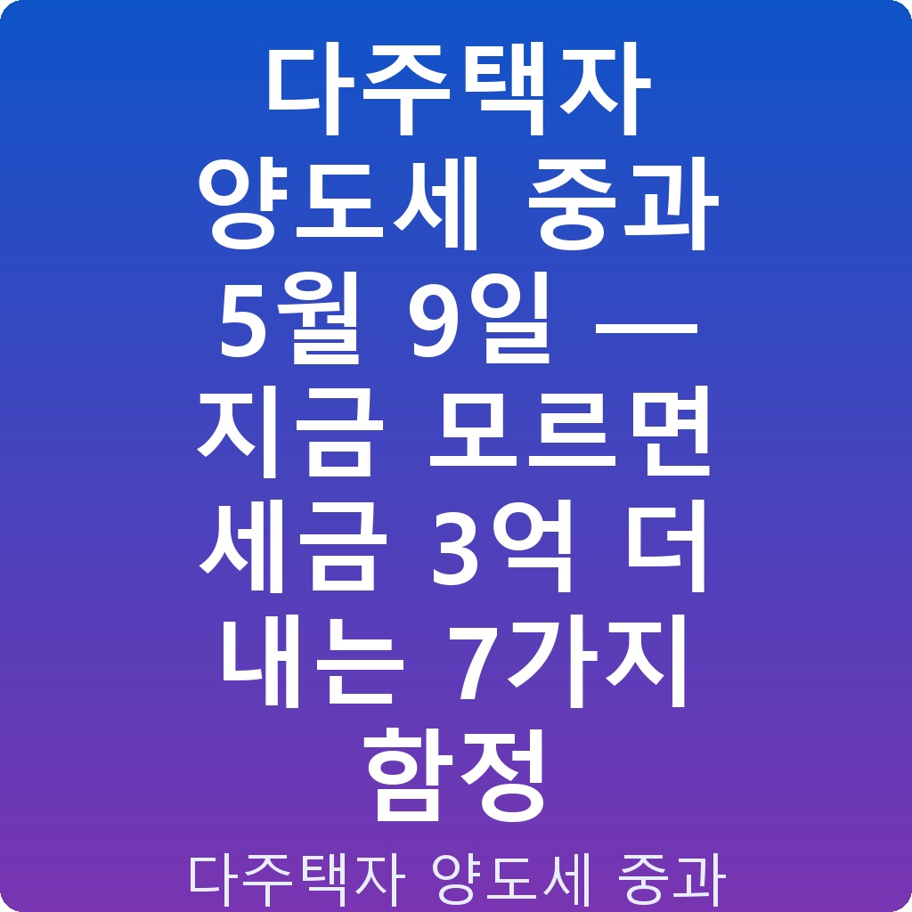 다주택자 양도세 중과 5월 9일 — 지금 모르면 세금 3억 더 내는 7가지 함정