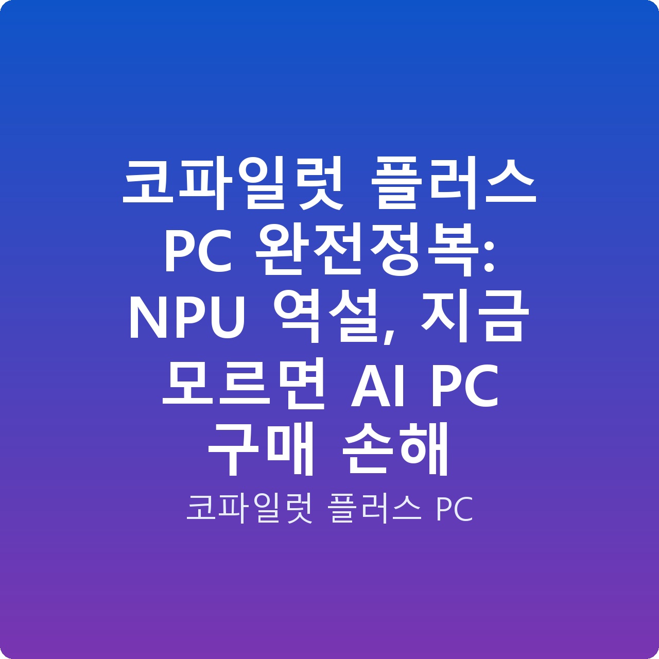 코파일럿 플러스 PC 완전정복: NPU 역설, 지금 모르면 AI PC 구매 손해