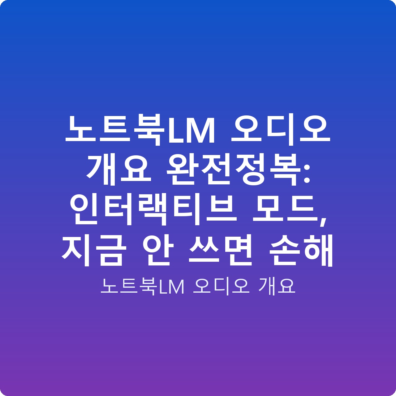 노트북LM 오디오 개요 완전정복: 인터랙티브 모드, 지금 안 쓰면 손해