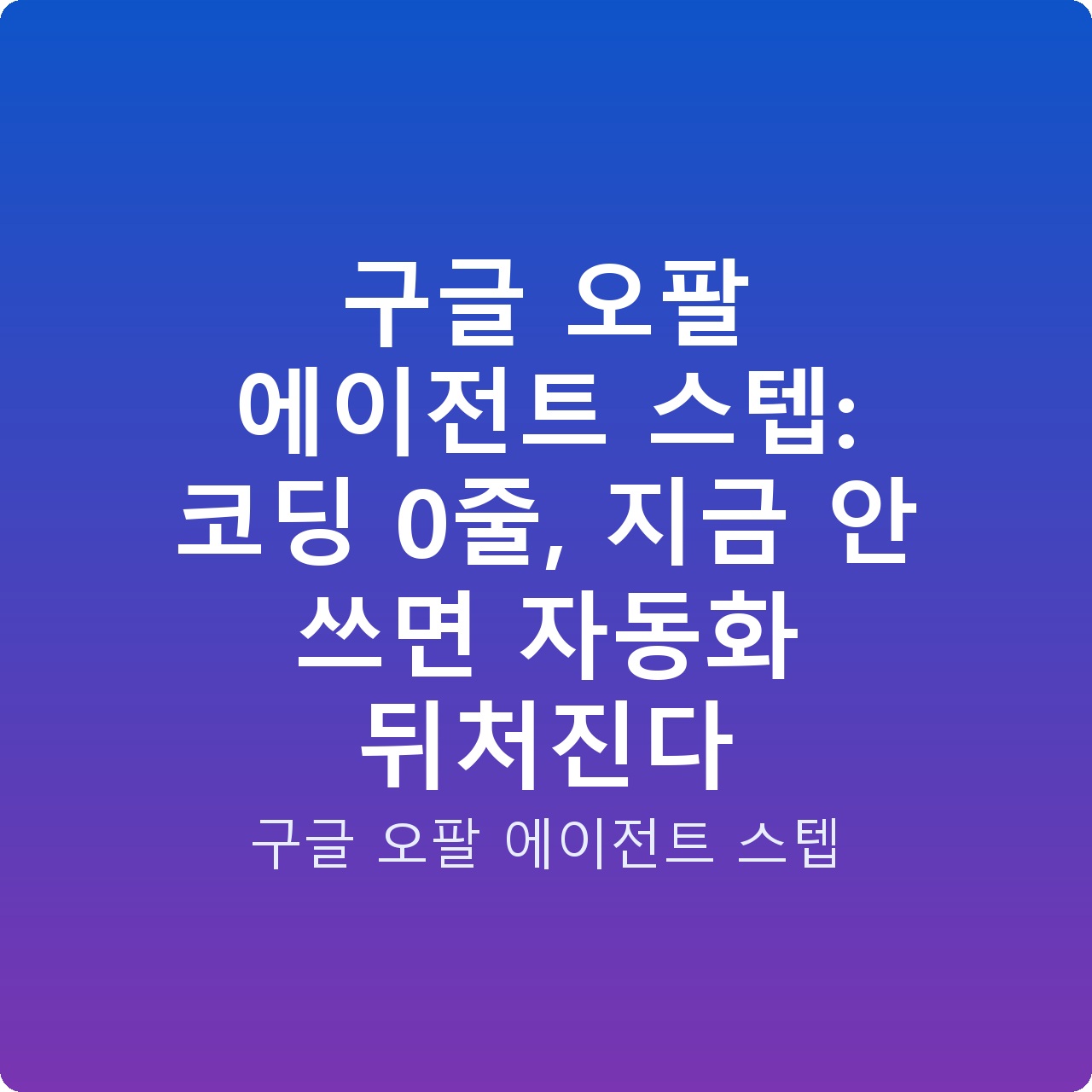 구글 오팔 에이전트 스텝: 코딩 0줄, 지금 안 쓰면 자동화 뒤처진다