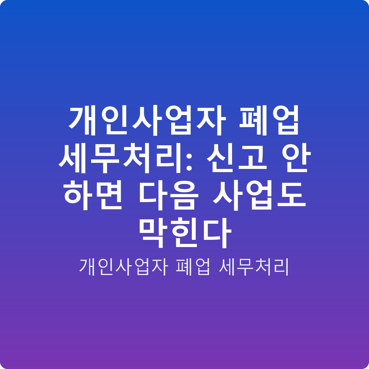 개인사업자 폐업 세무처리: 신고 안 하면 다음 사업도 막힌다