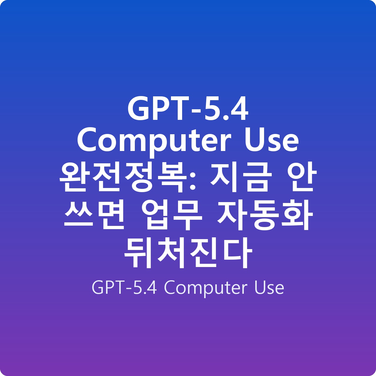 GPT-5.4 Computer Use 완전정복: 지금 안 쓰면 업무 자동화 뒤처진다