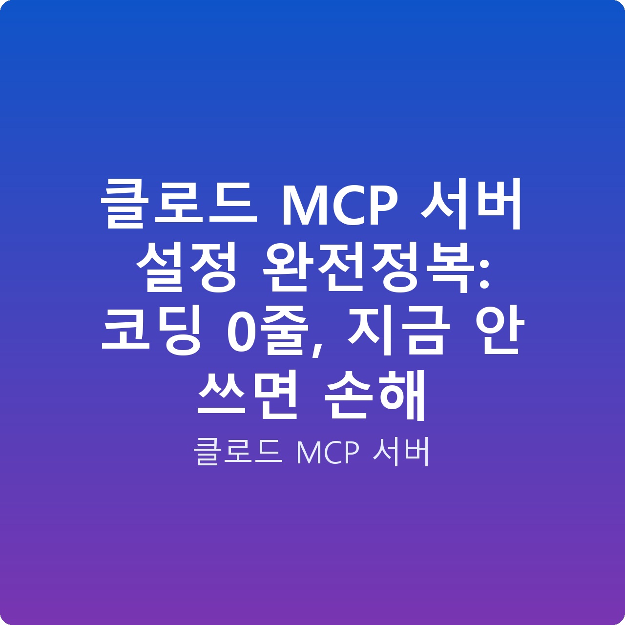 클로드 MCP 서버 설정 완전정복: 코딩 0줄, 지금 안 쓰면 손해