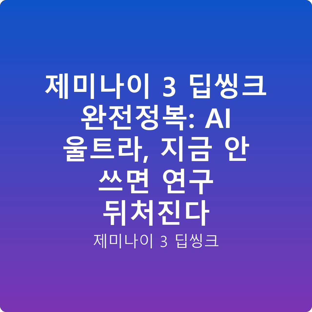 제미나이 3 딥씽크 완전정복: AI 울트라, 지금 안 쓰면 연구 뒤처진다