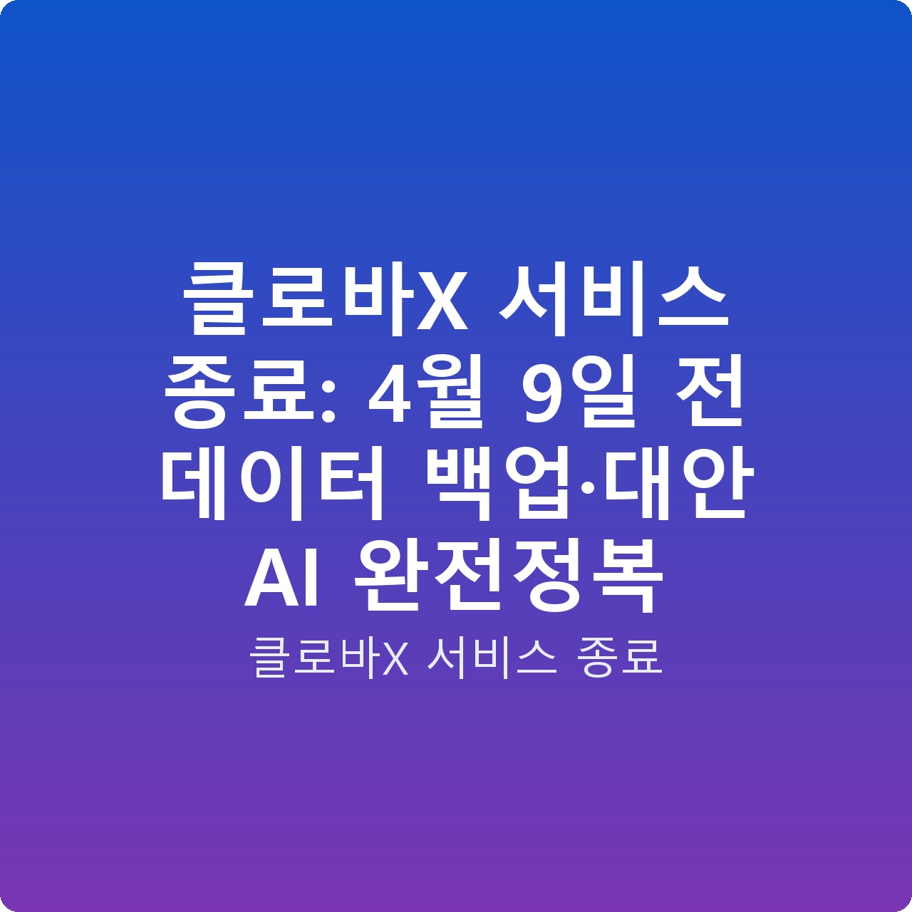 클로바X 서비스 종료: 4월 9일 전 데이터 백업·대안 AI 완전정복