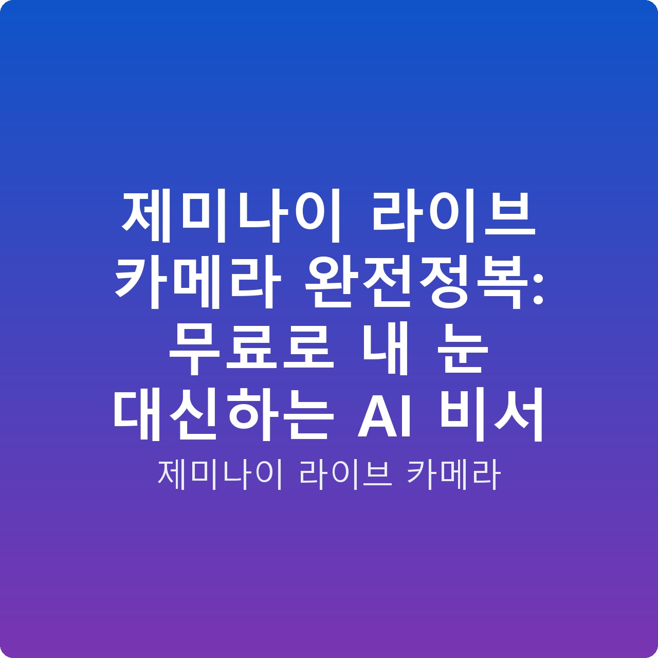 제미나이 라이브 카메라 완전정복: 무료로 내 눈 대신하는 AI 비서