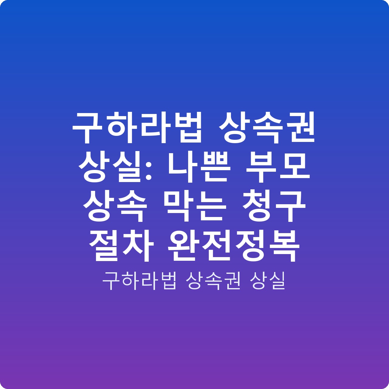 구하라법 상속권 상실: 나쁜 부모 상속 막는 청구 절차 완전정복