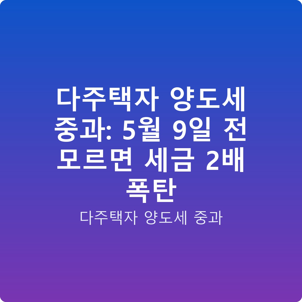 다주택자 양도세 중과: 5월 9일 전 모르면 세금 2배 폭탄