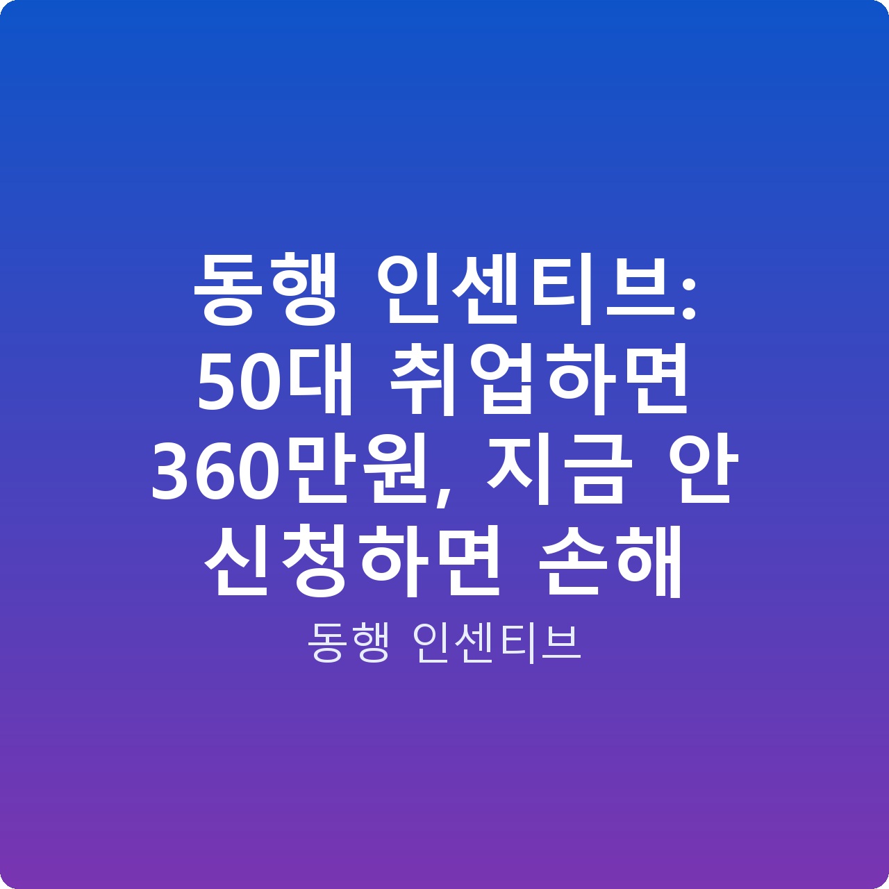 동행 인센티브: 50대 취업하면 360만원, 지금 안 신청하면 손해