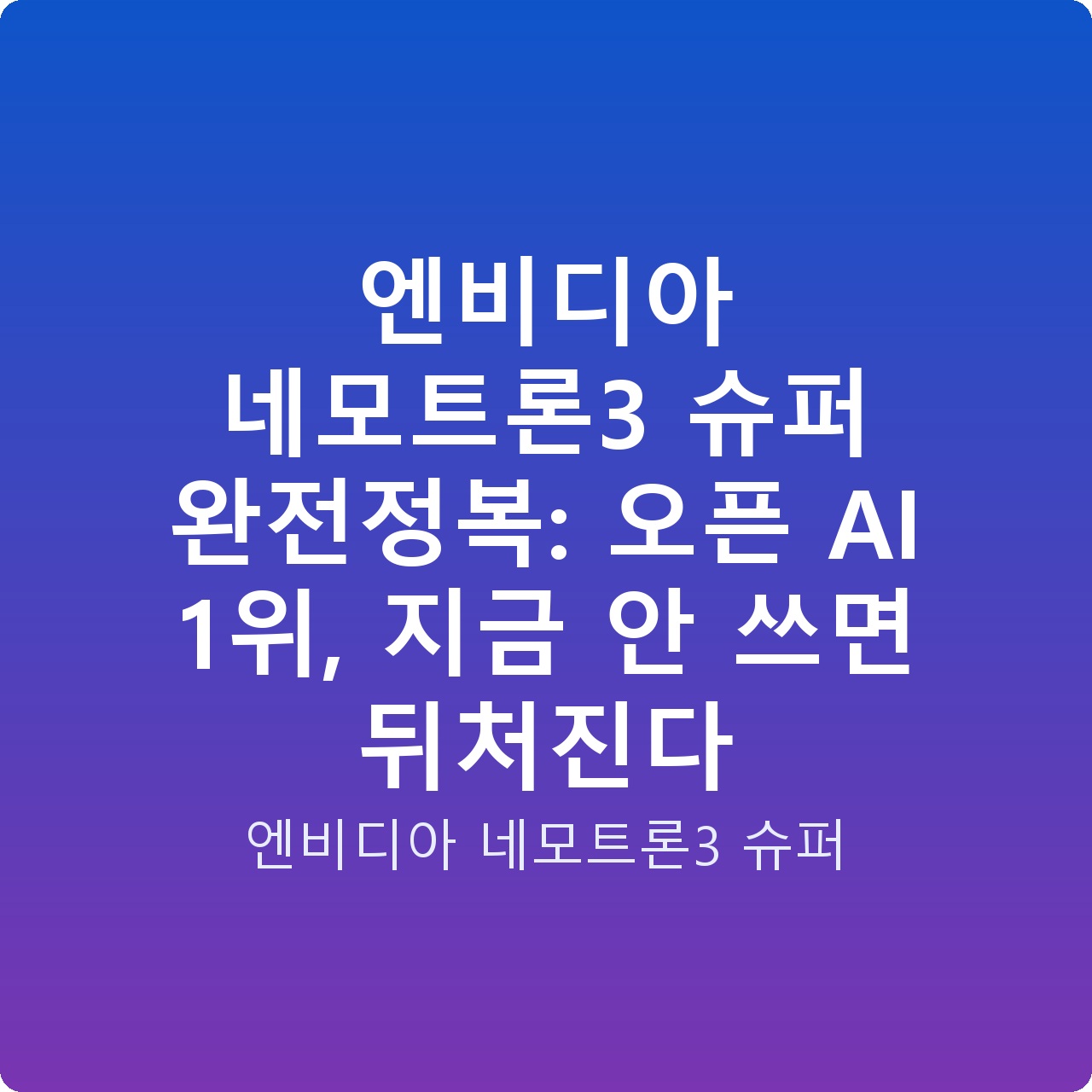 엔비디아 네모트론3 슈퍼 완전정복: 오픈 AI 1위, 지금 안 쓰면 뒤처진다