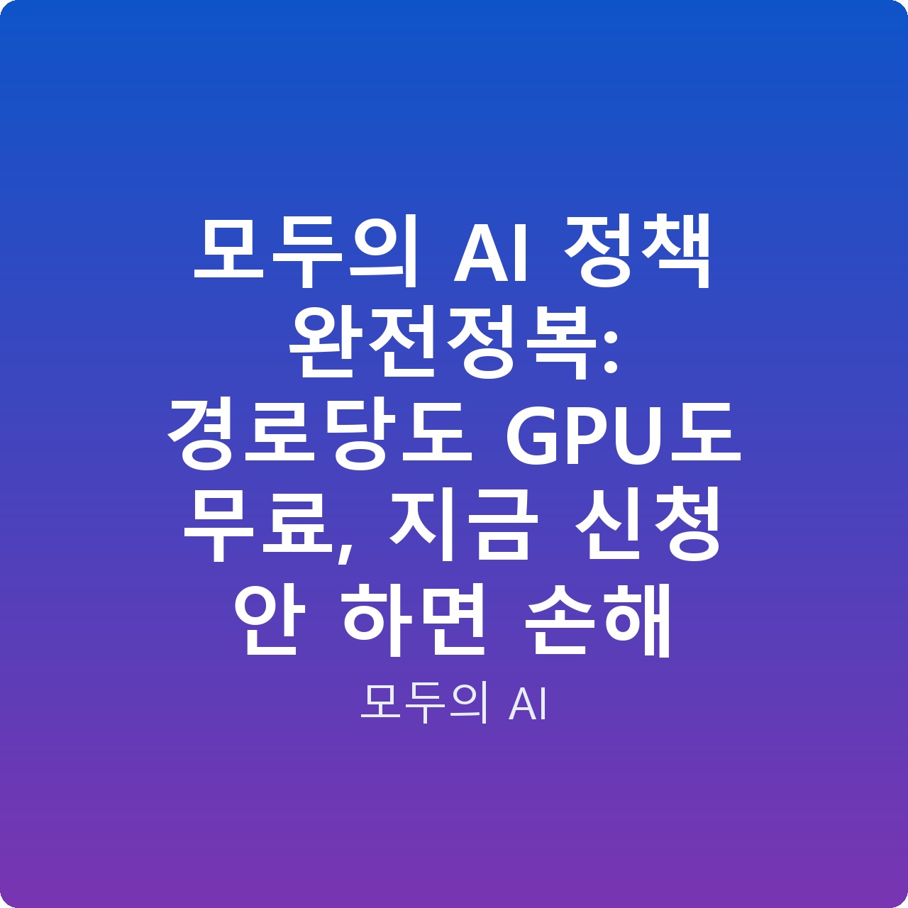 모두의 AI 정책 완전정복: 경로당도 GPU도 무료, 지금 신청 안 하면 손해