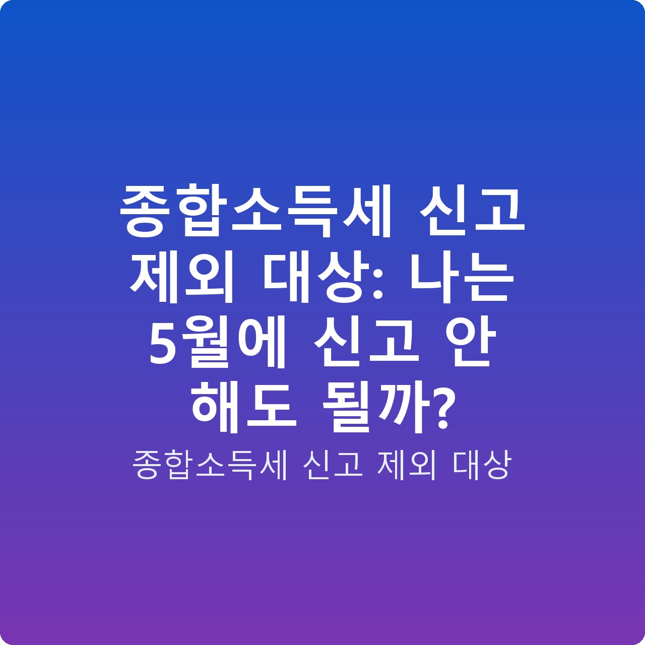 종합소득세 신고 제외 대상: 나는 5월에 신고 안 해도 될까?