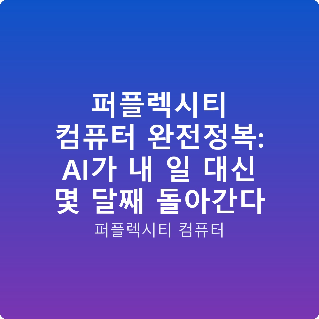 퍼플렉시티 컴퓨터 완전정복: AI가 내 일 대신 몇 달째 돌아간다
