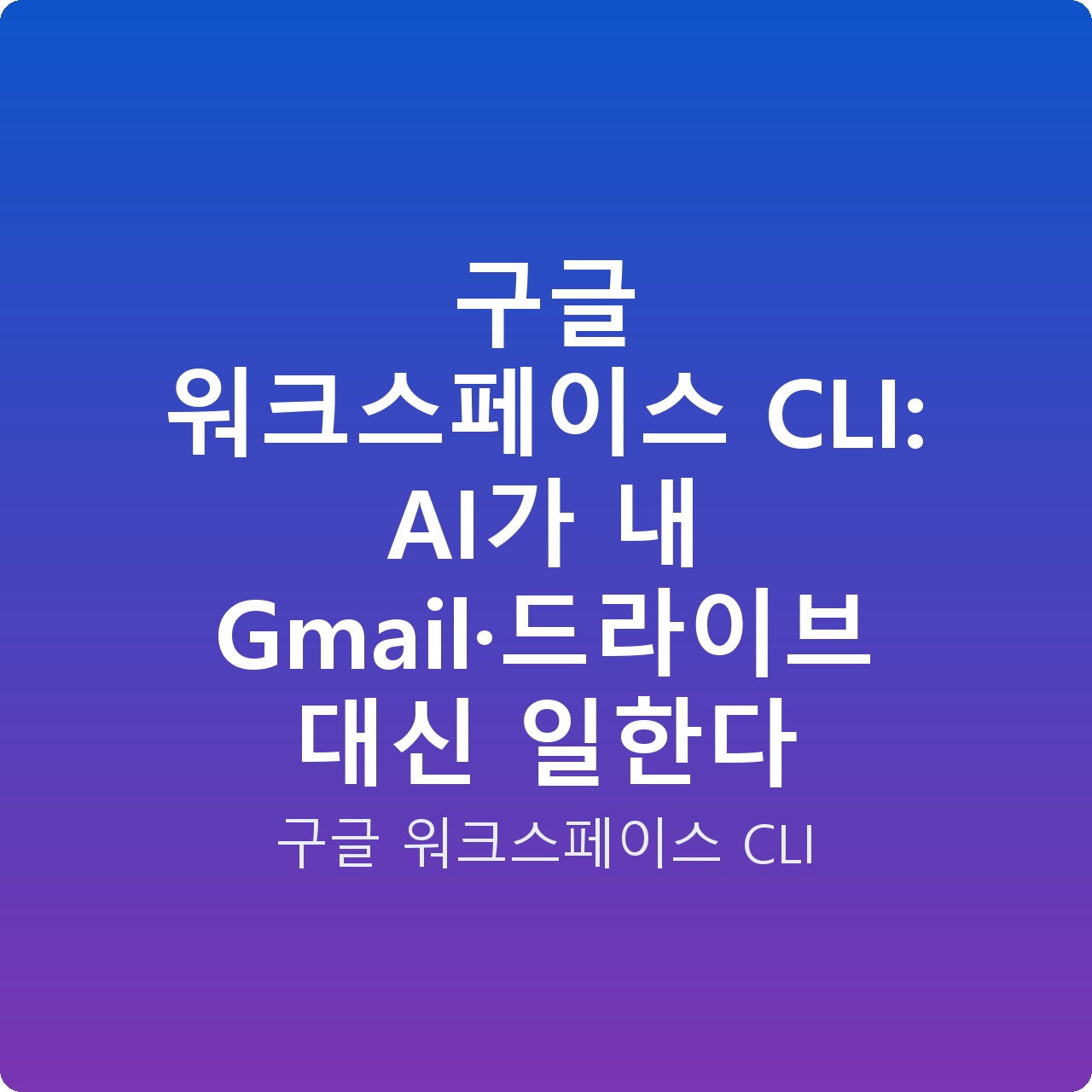 구글 워크스페이스 CLI: AI가 내 Gmail·드라이브 대신 일한다