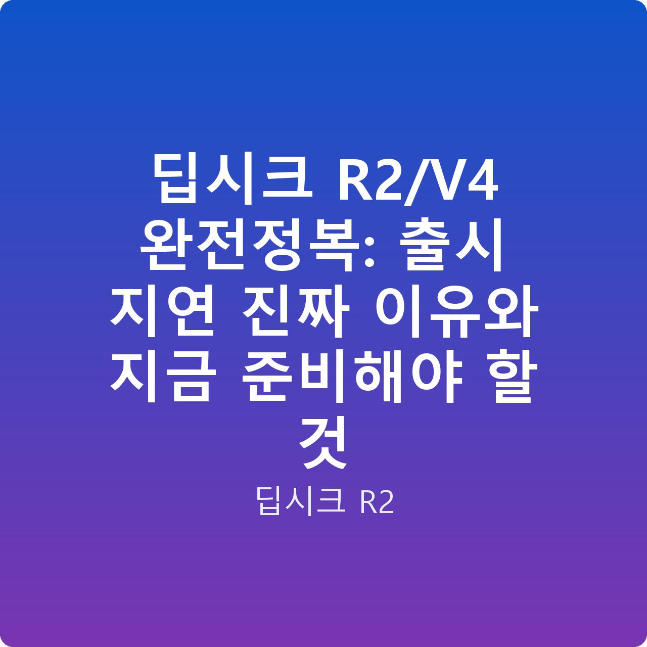 딥시크 R2/V4 완전정복: 출시 지연 진짜 이유와 지금 준비해야 할 것