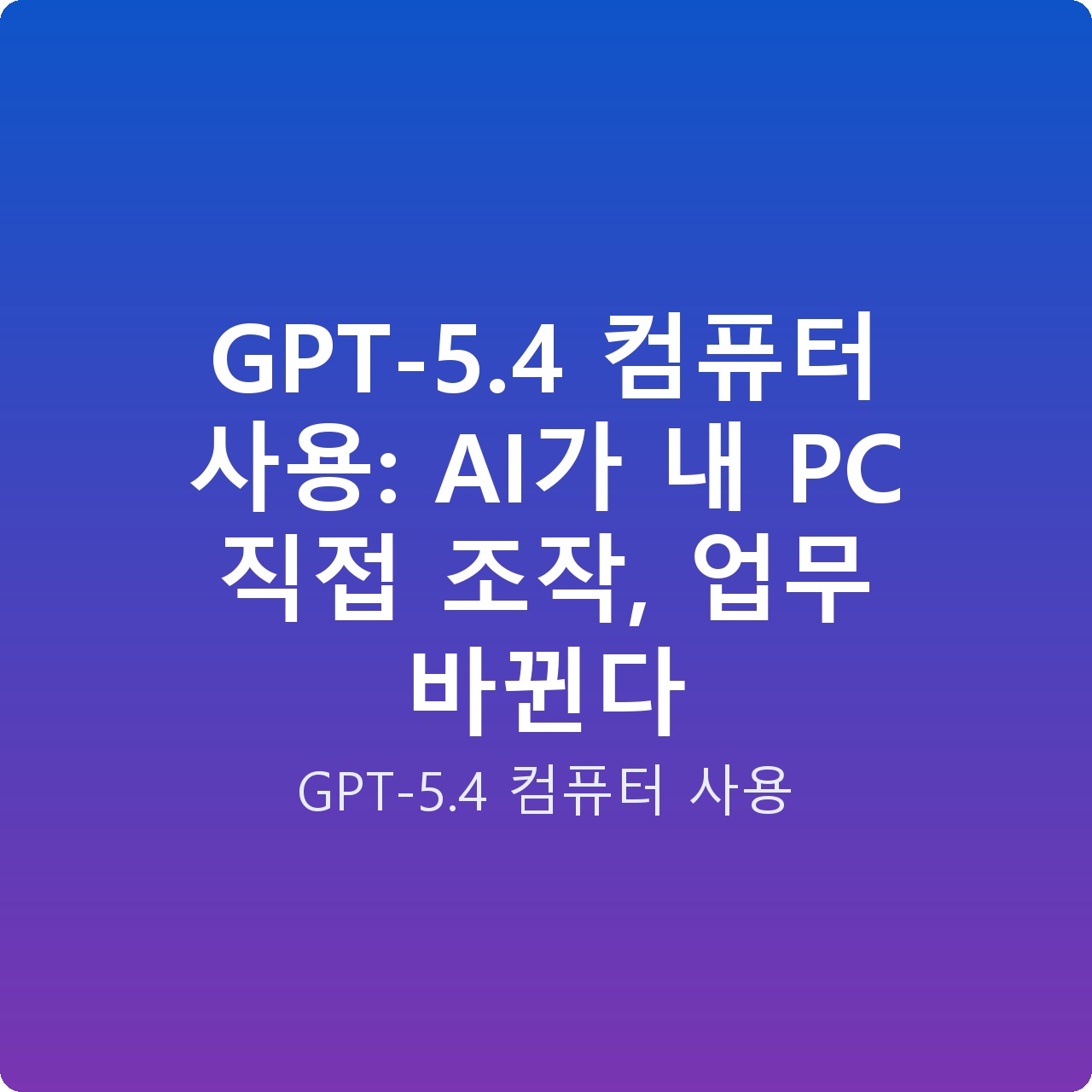GPT-5.4 컴퓨터 사용: AI가 내 PC 직접 조작, 업무 바뀐다