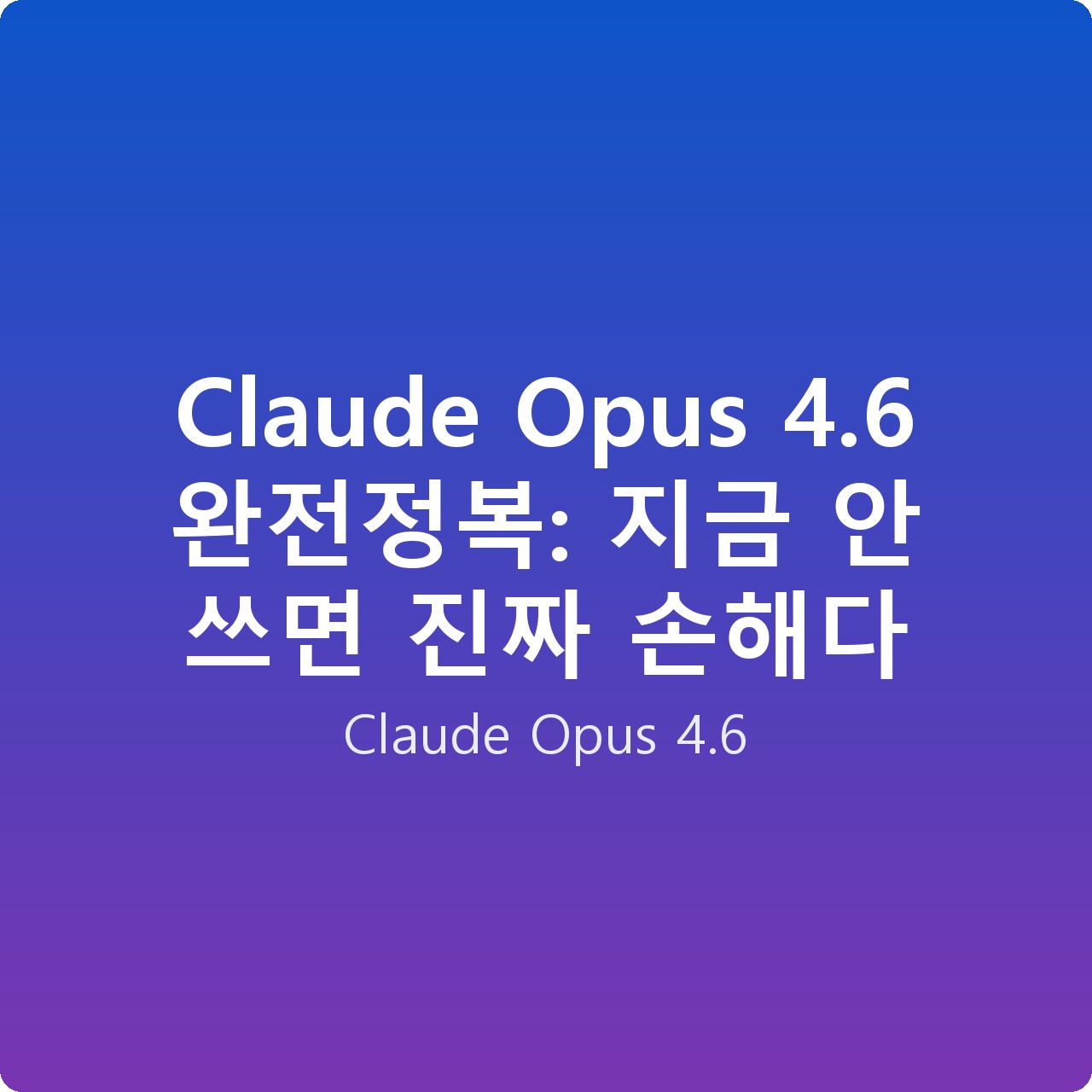 Claude Opus 4.6 완전정복: 지금 안 쓰면 진짜 손해다