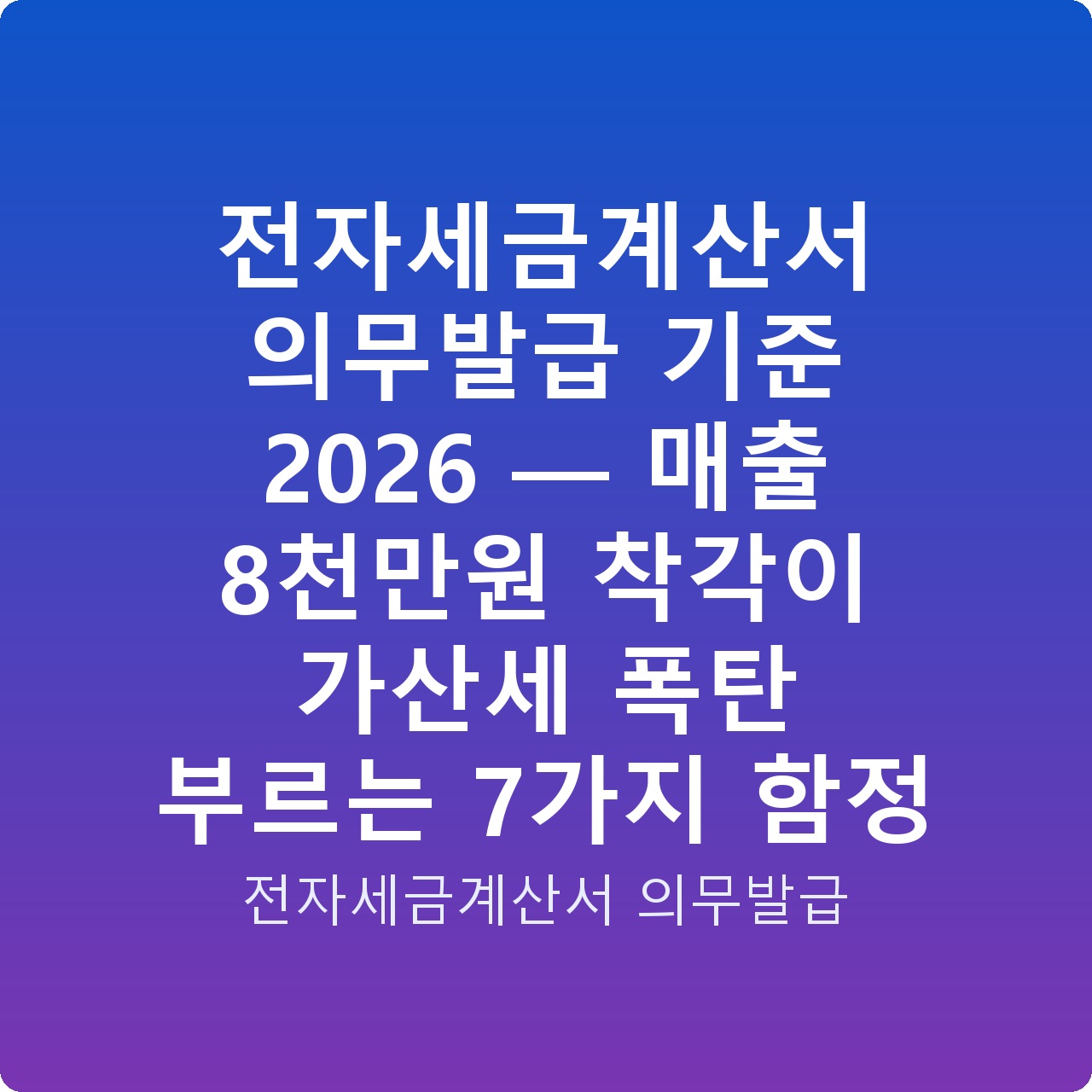 전자세금계산서 의무발급 기준 2026 — 매출 8천만원 착각이 가산세 폭탄 부르는 7가지 함정