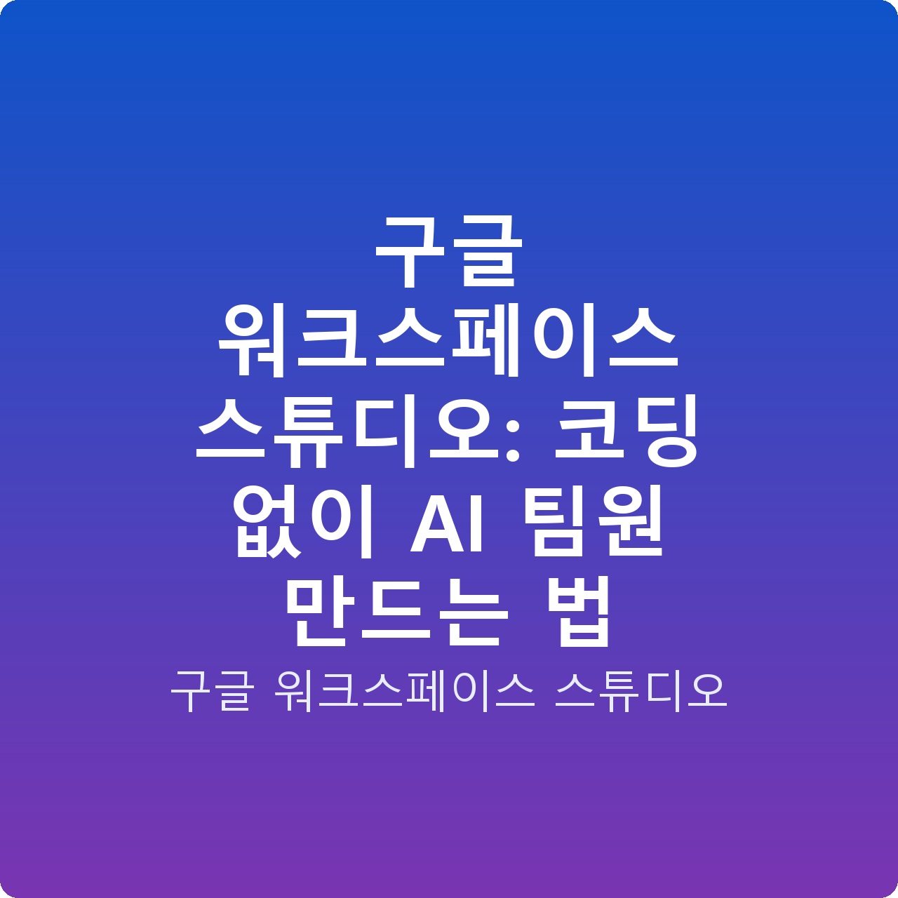 구글 워크스페이스 스튜디오: 코딩 없이 AI 팀원 만드는 법