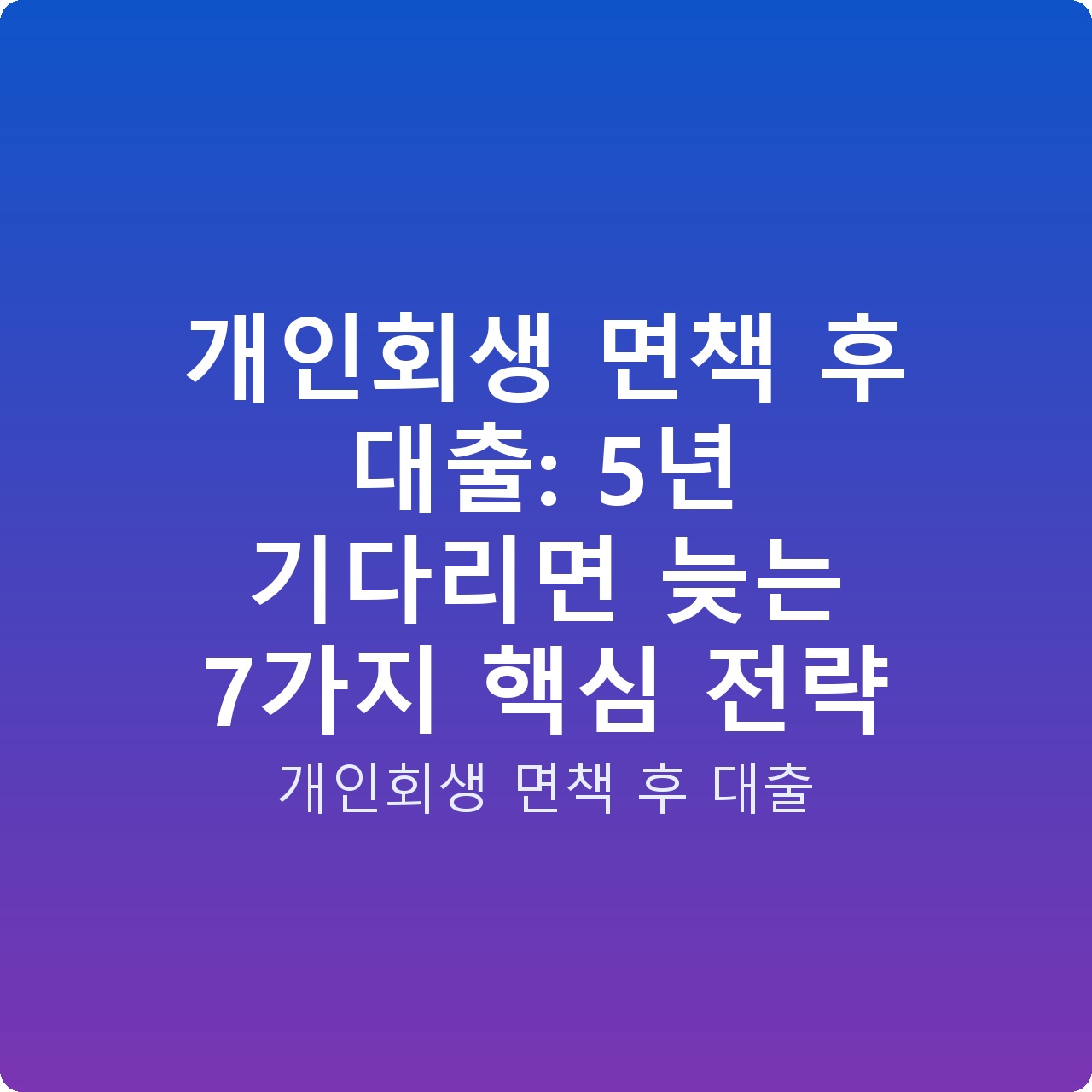 개인회생 면책 후 대출: 5년 기다리면 늦는 7가지 핵심 전략
