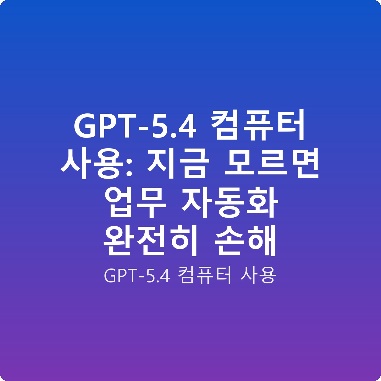 GPT-5.4 컴퓨터 사용: 지금 모르면 업무 자동화 완전히 손해