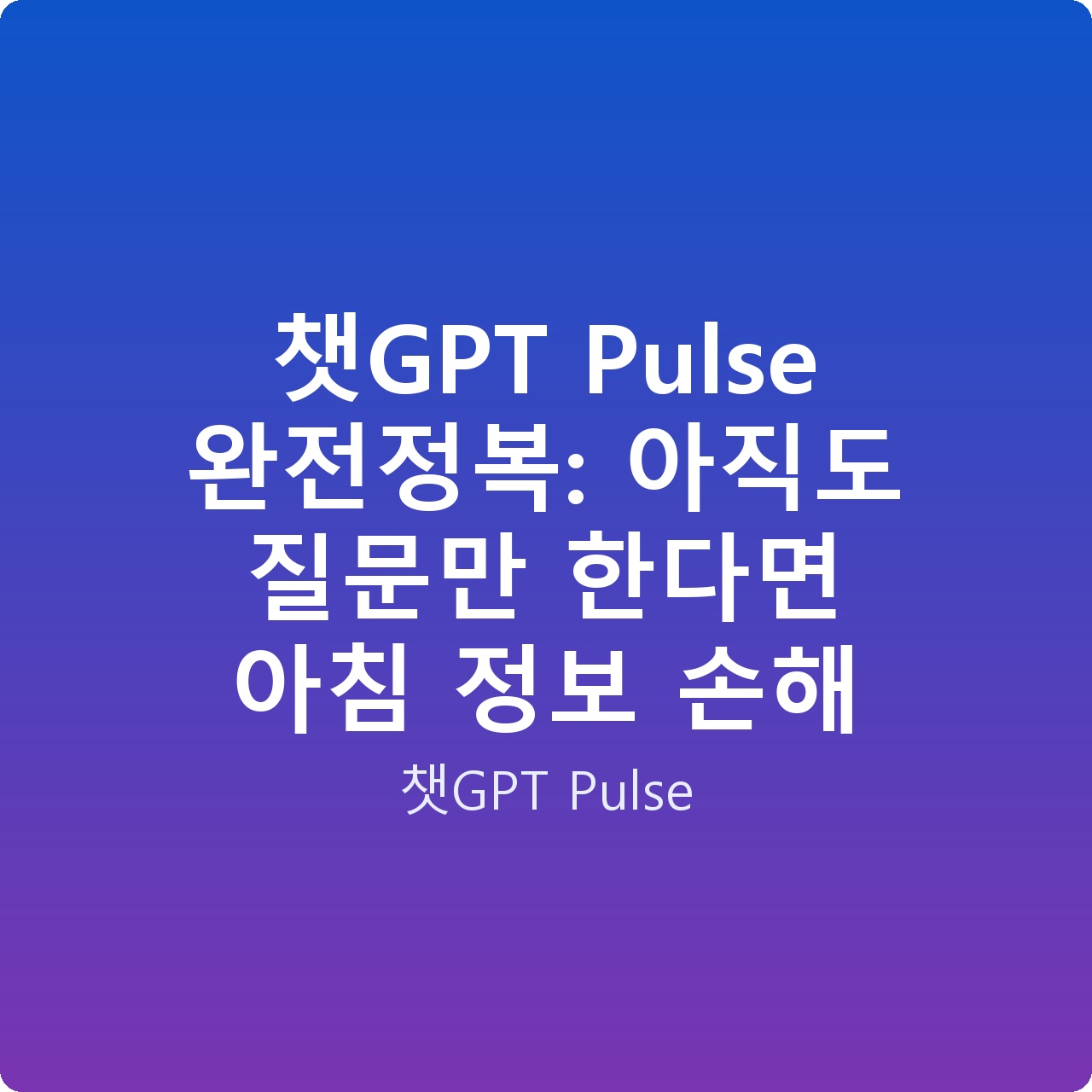 챗GPT Pulse 완전정복: 아직도 질문만 한다면 아침 정보 손해