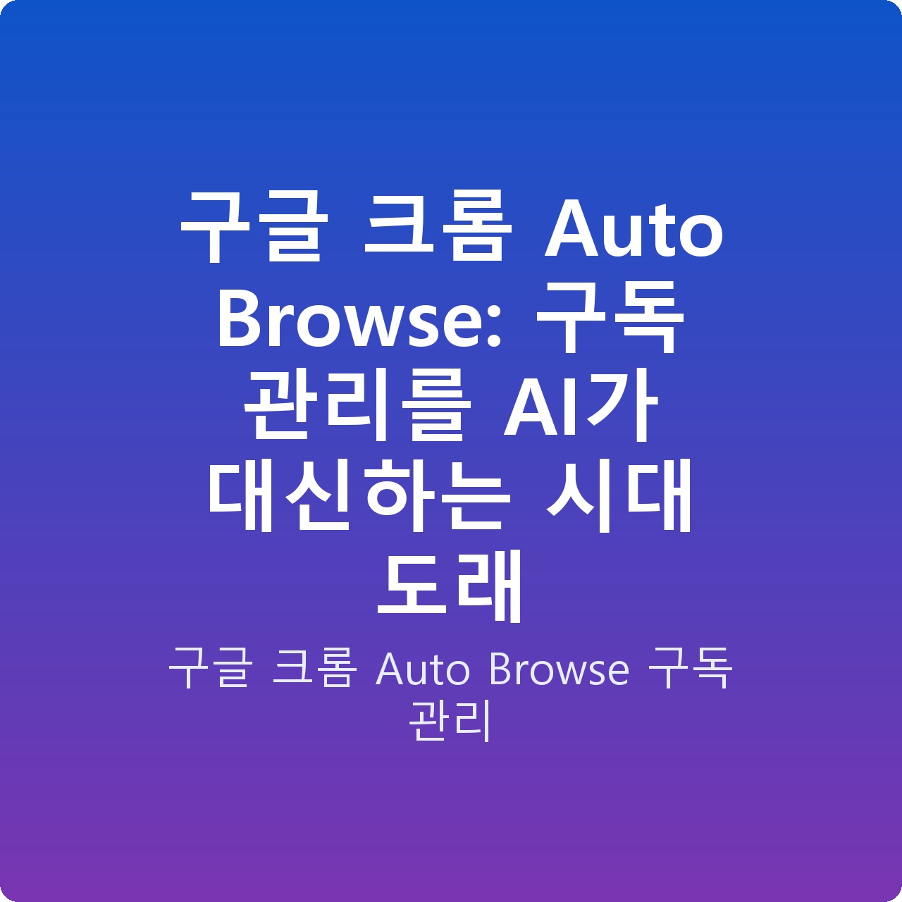구글 크롬 Auto Browse: 구독 관리를 AI가 대신하는 시대 도래