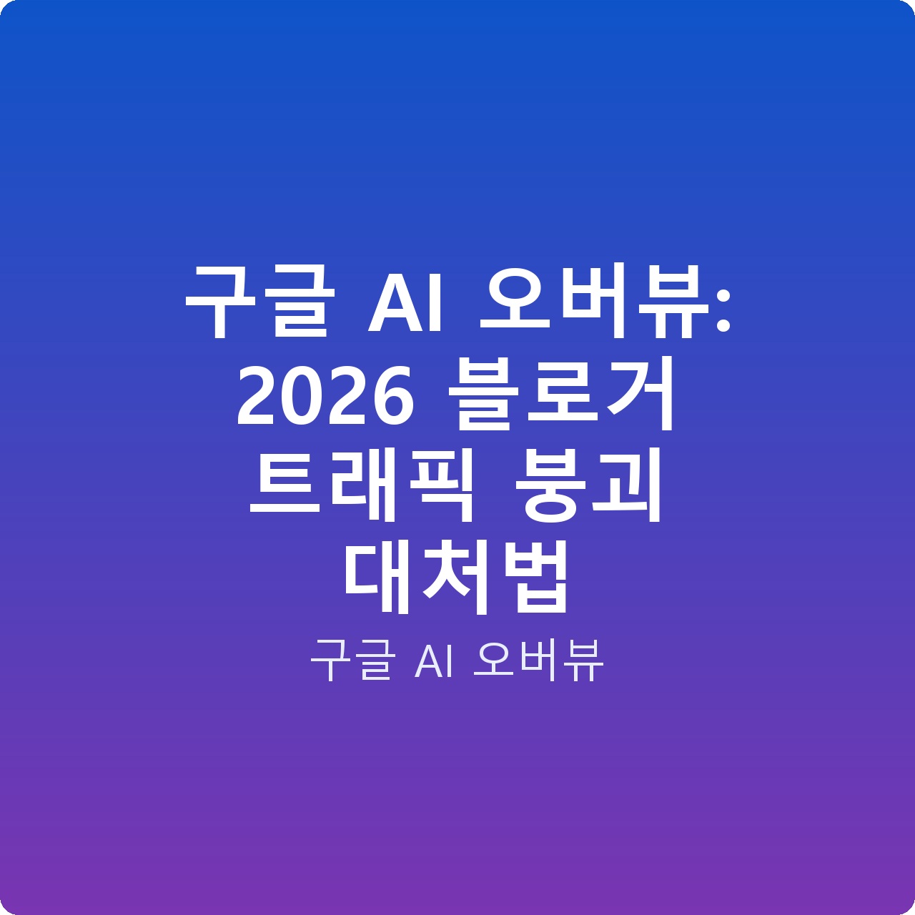 구글 AI 오버뷰: 2026 블로거 트래픽 붕괴 대처법