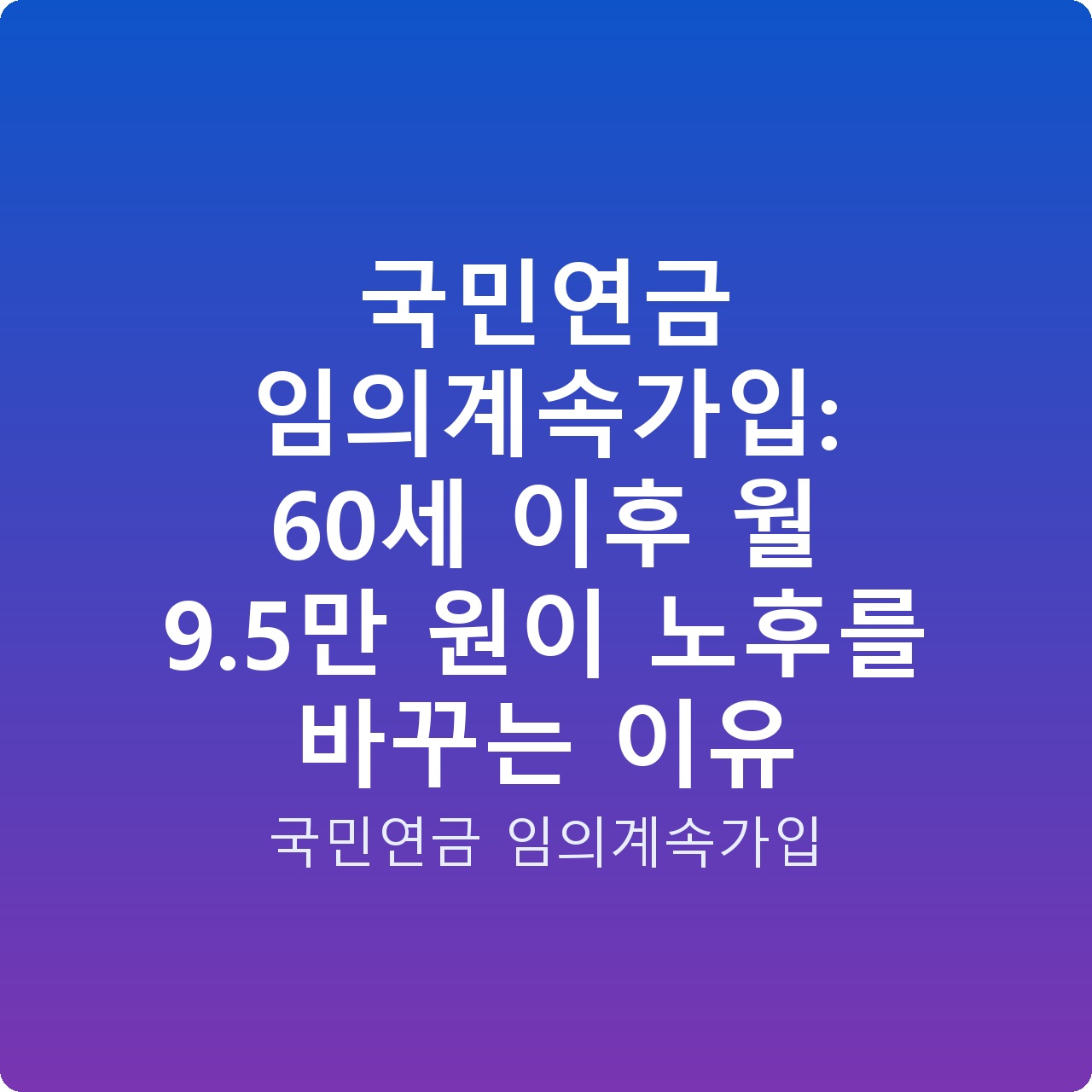 국민연금 임의계속가입: 60세 이후 월 9.5만 원이 노후를 바꾸는 이유