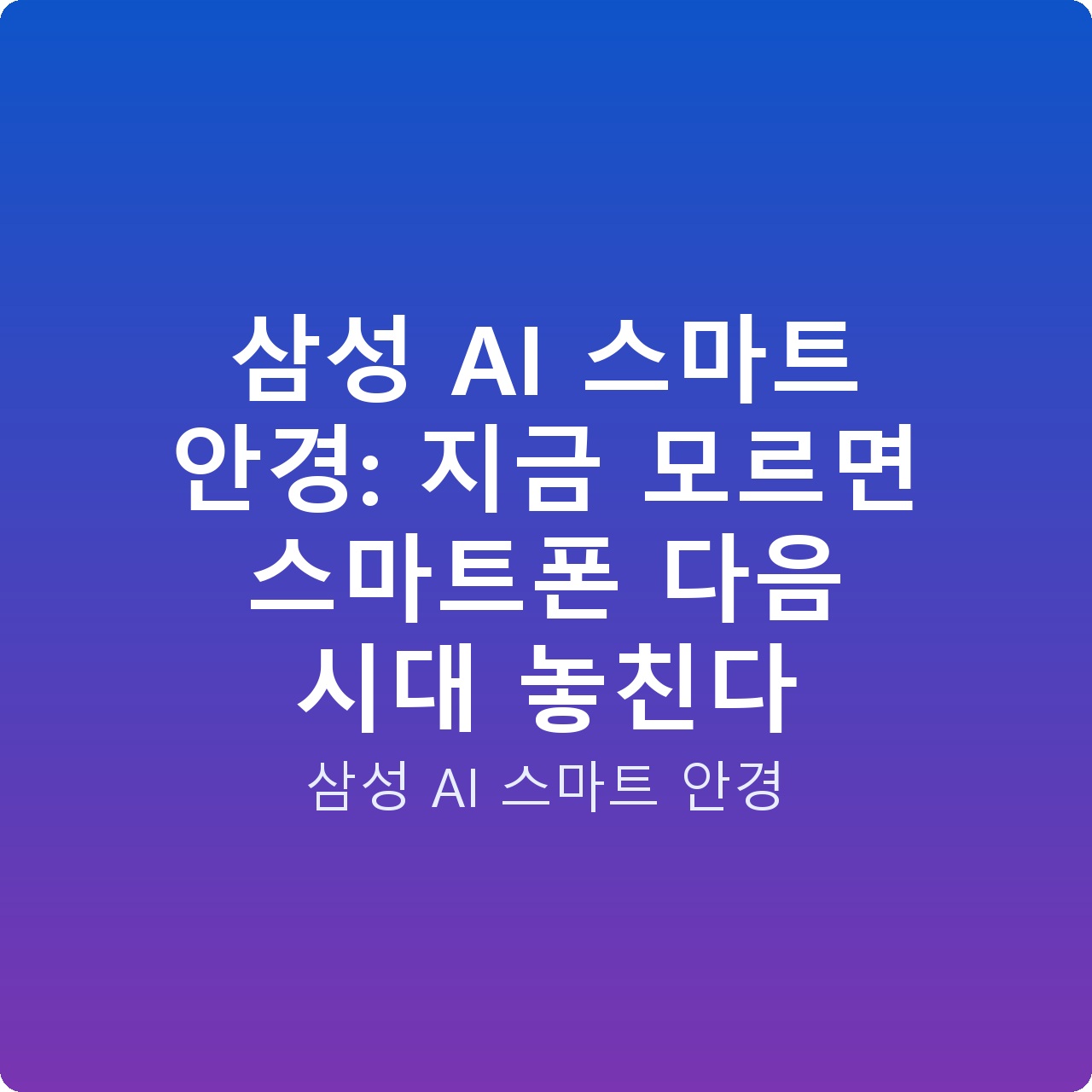 삼성 AI 스마트 안경: 지금 모르면 스마트폰 다음 시대 놓친다 삼성 AI 스마트 안경: 지금 모르면 스마트폰 다음 시대 놓친다