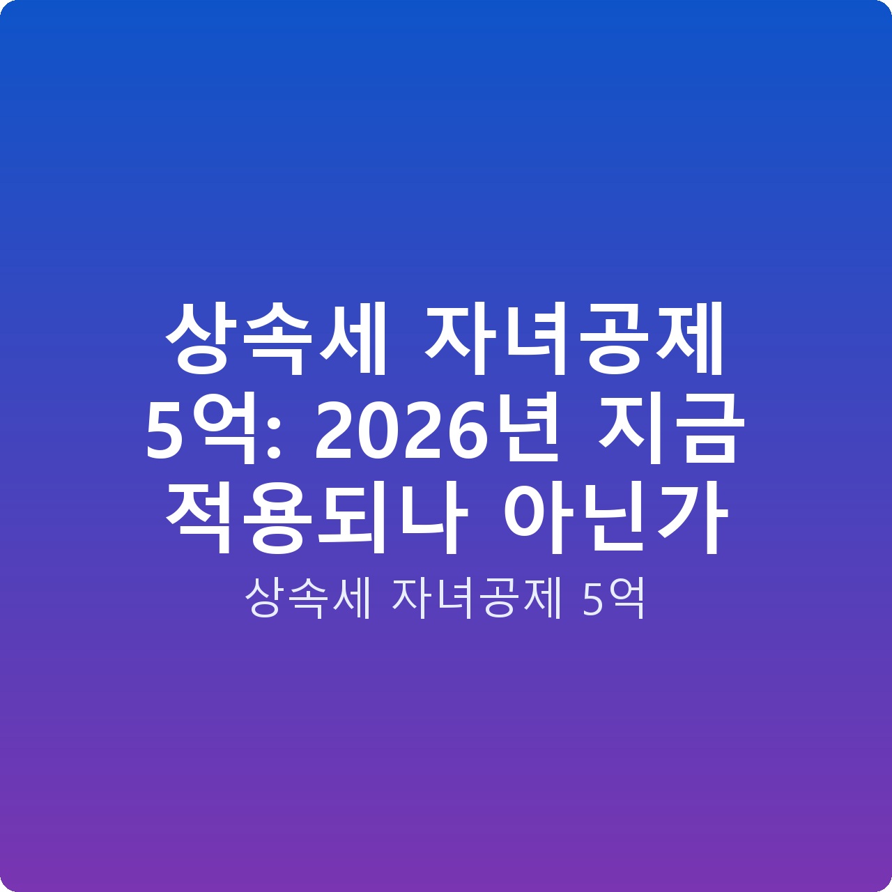 상속세 자녀공제 5억: 2026년 지금 적용되나 아닌가