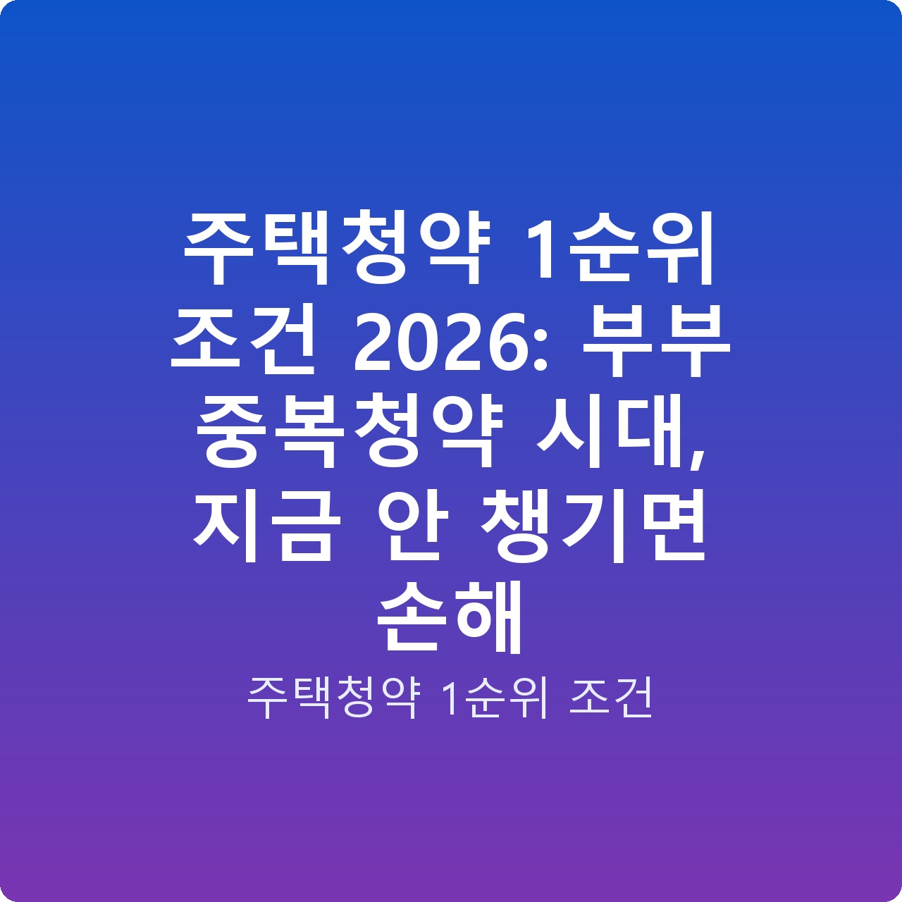 주택청약 1순위 조건 2026: 부부 중복청약 시대, 지금 안 챙기면 손해