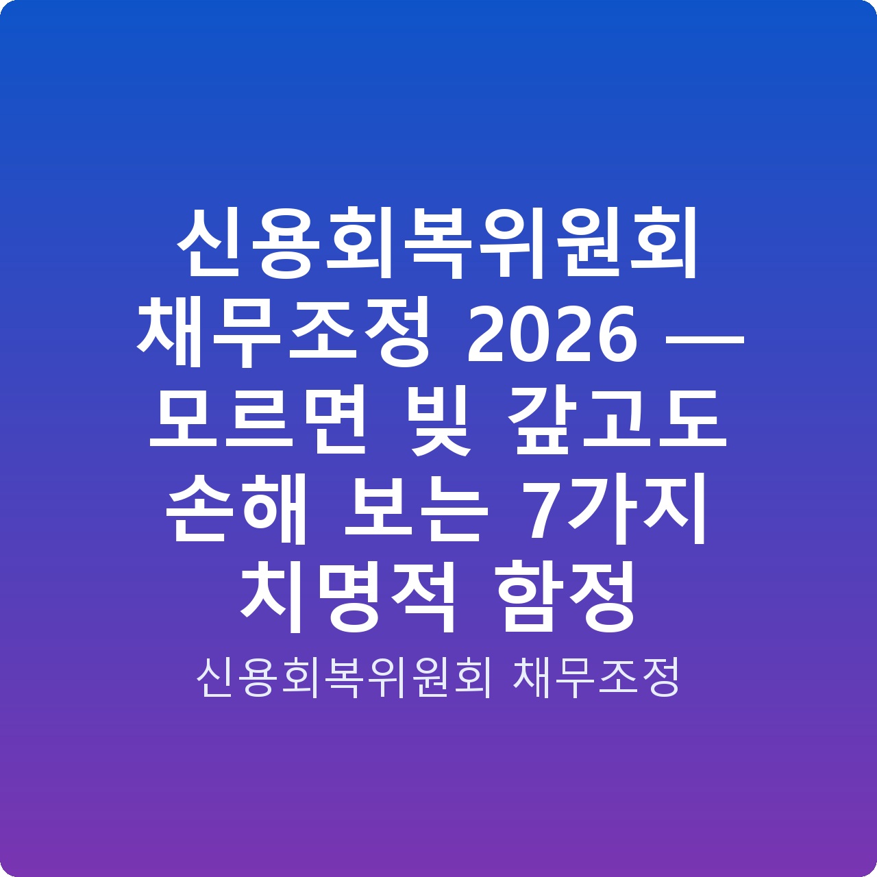 신용회복위원회 채무조정 2026 — 모르면 빚 갚고도 손해 보는 7가지 치명적 함정