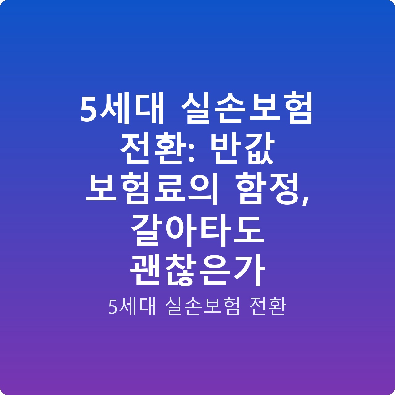5세대 실손보험 전환: 반값 보험료의 함정, 갈아타도 괜찮은가