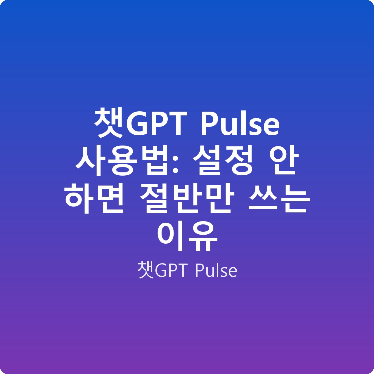 챗GPT Pulse 사용법: 설정 안 하면 절반만 쓰는 이유
