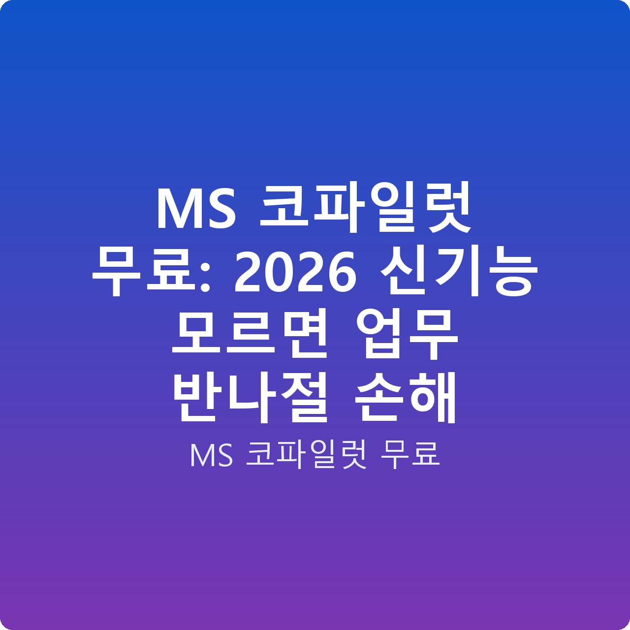 MS 코파일럿 무료: 2026 신기능 모르면 업무 반나절 손해