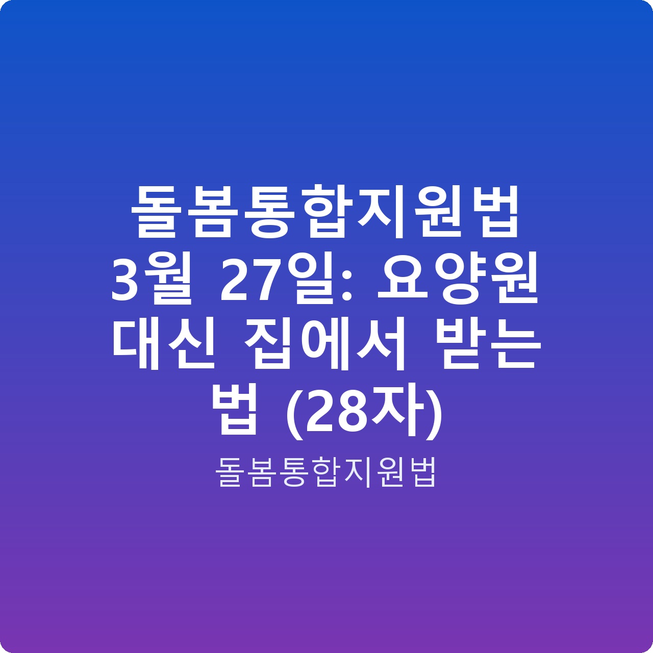 돌봄통합지원법 3월 27일: 요양원 대신 집에서 받는 법 (28자)