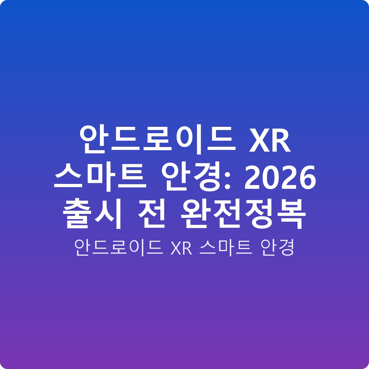안드로이드 XR 스마트 안경: 2026 출시 전 완전정복