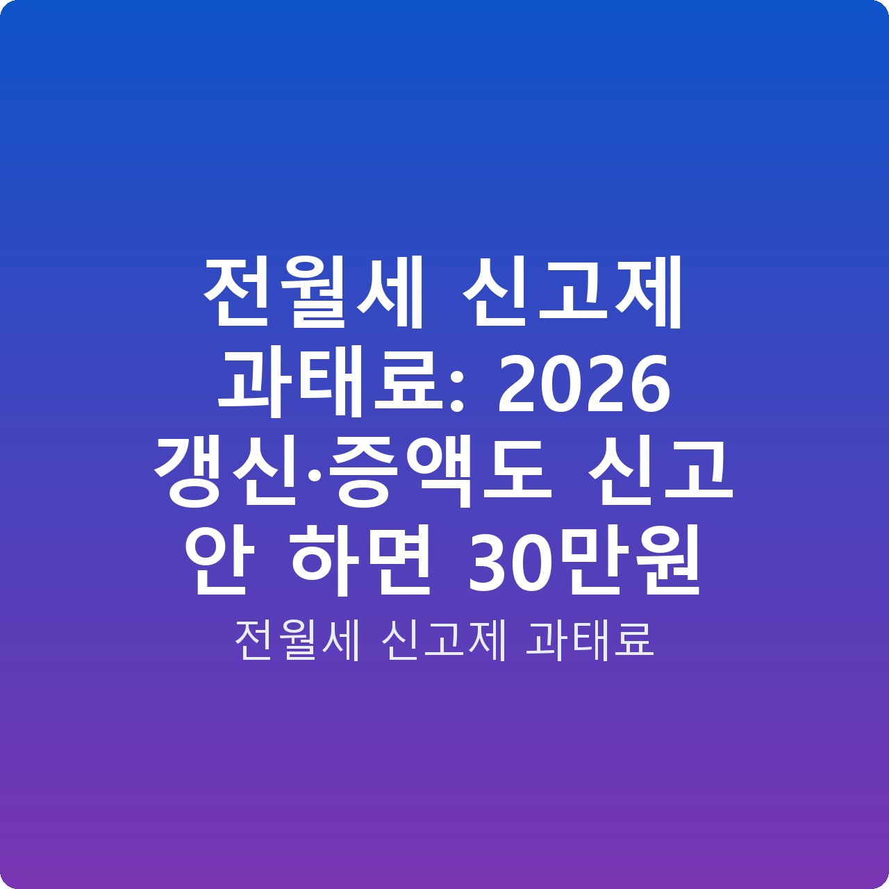 전월세 신고제 과태료: 2026 갱신·증액도 신고 안 하면 30만원