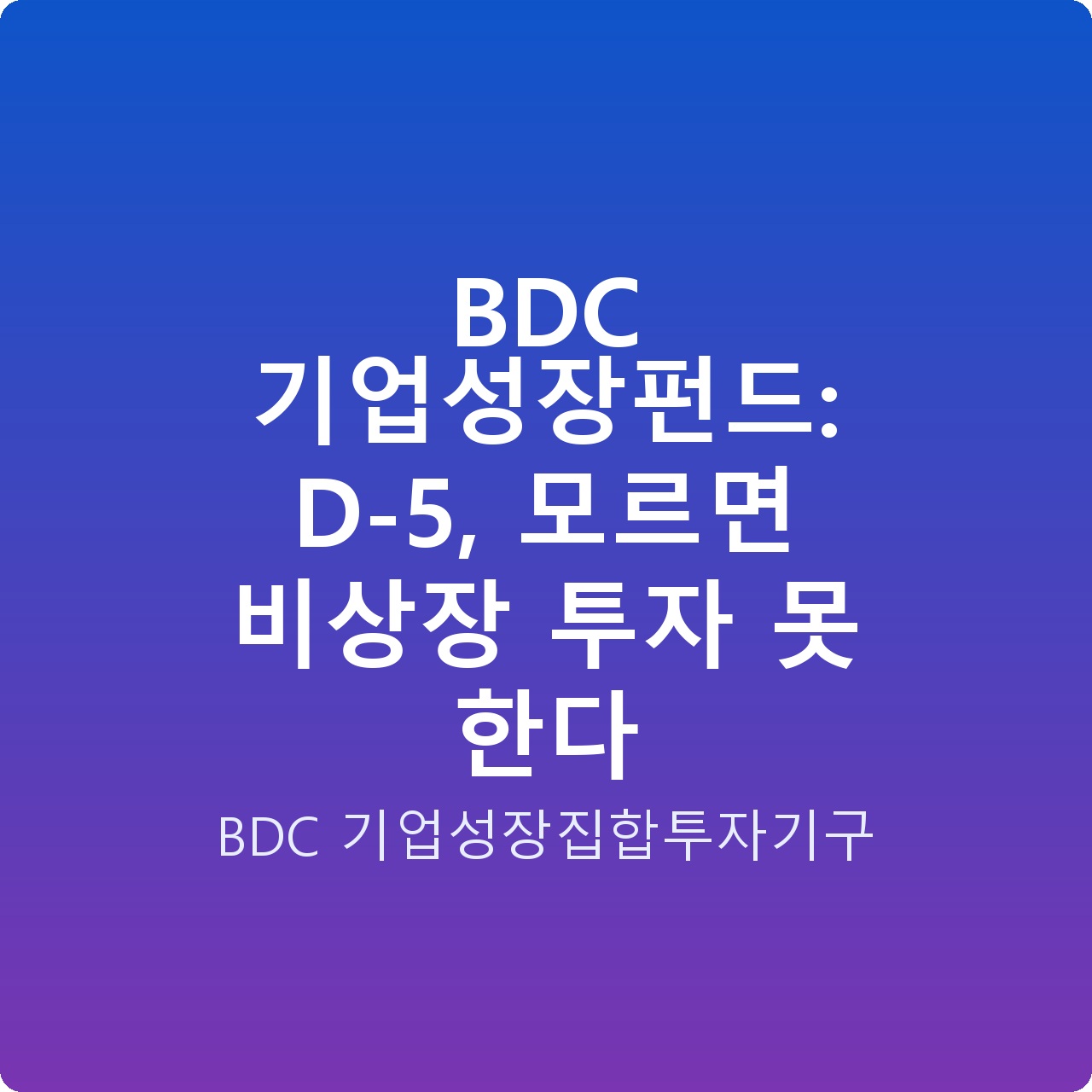 BDC 기업성장펀드: D-5, 모르면 비상장 투자 못 한다