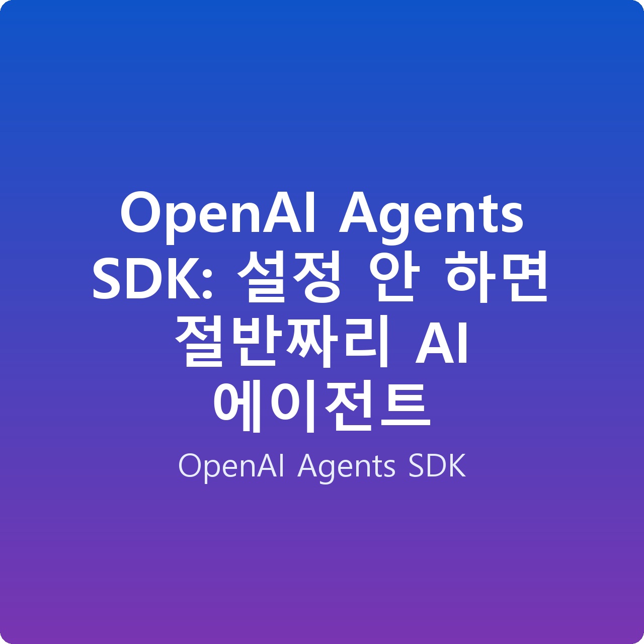 OpenAI Agents SDK: 설정 안 하면 절반짜리 AI 에이전트