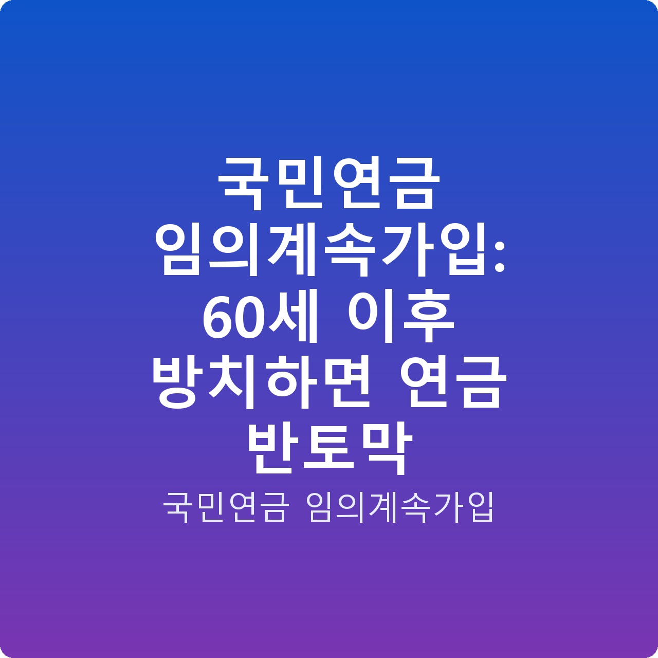 국민연금 임의계속가입: 60세 이후 방치하면 연금 반토막