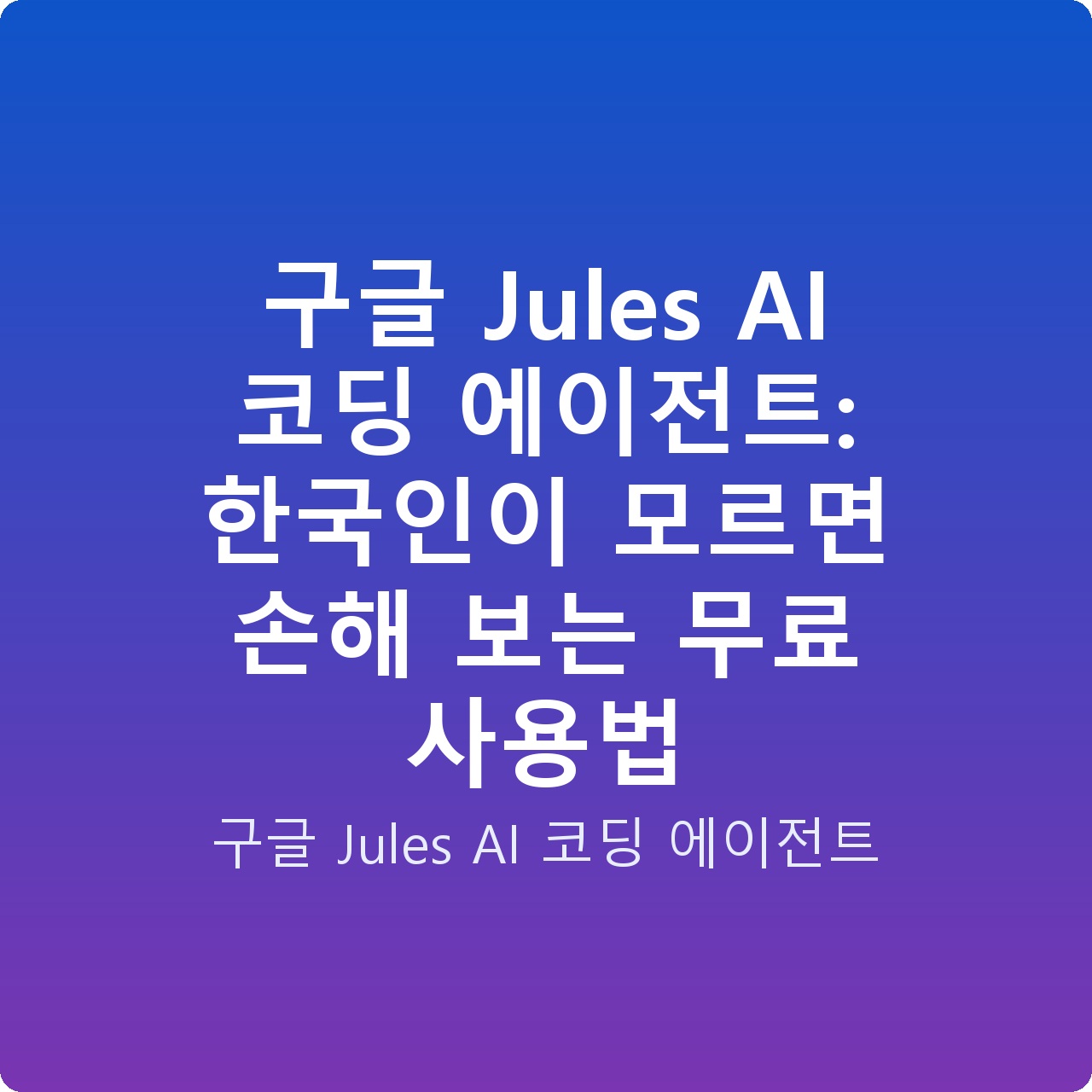 구글 Jules AI 코딩 에이전트: 한국인이 모르면 손해 보는 무료 사용법
