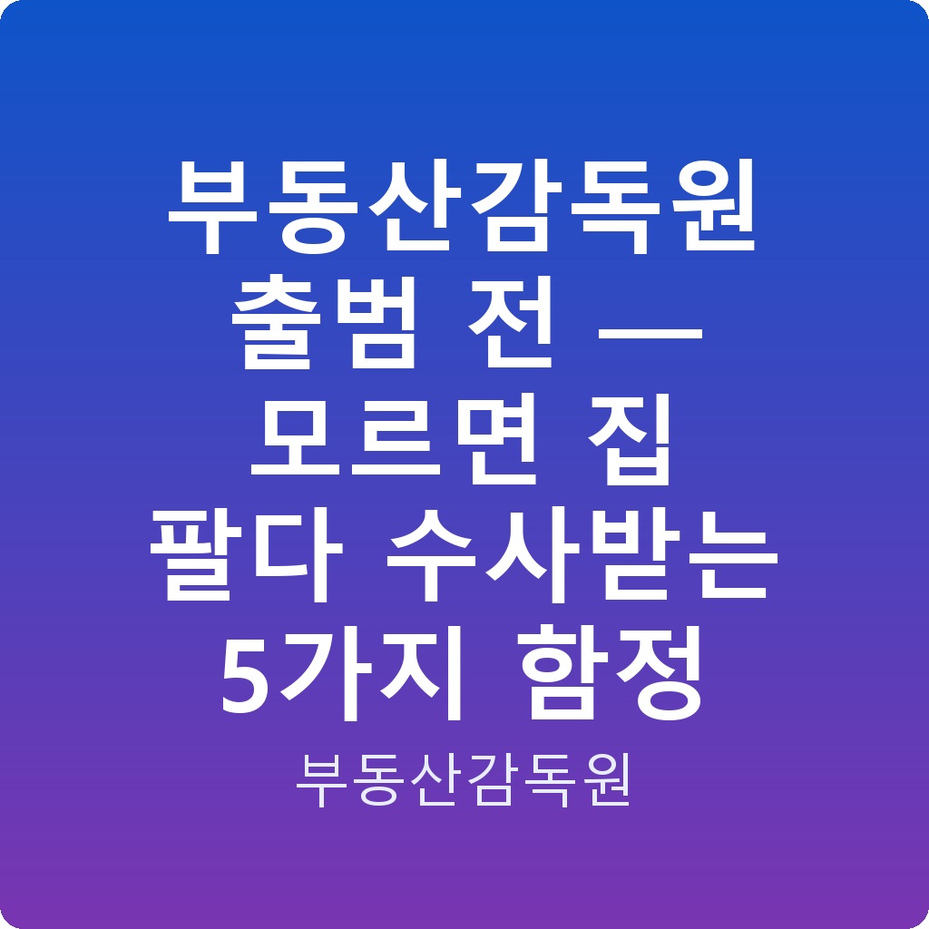 부동산감독원 출범 전 — 모르면 집 팔다 수사받는 5가지 함정