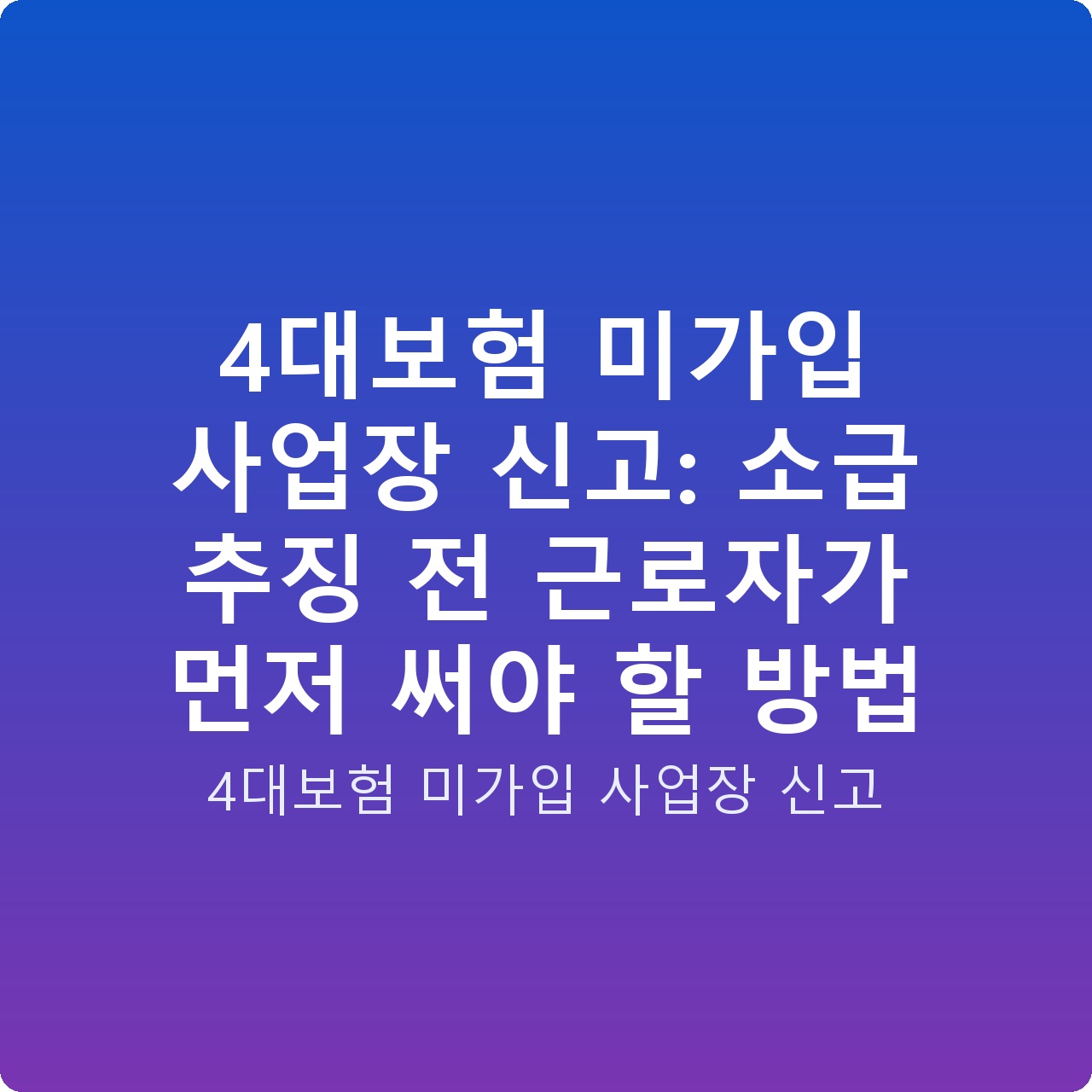 4대보험 미가입 사업장 신고: 소급 추징 전 근로자가 먼저 써야 할 방법